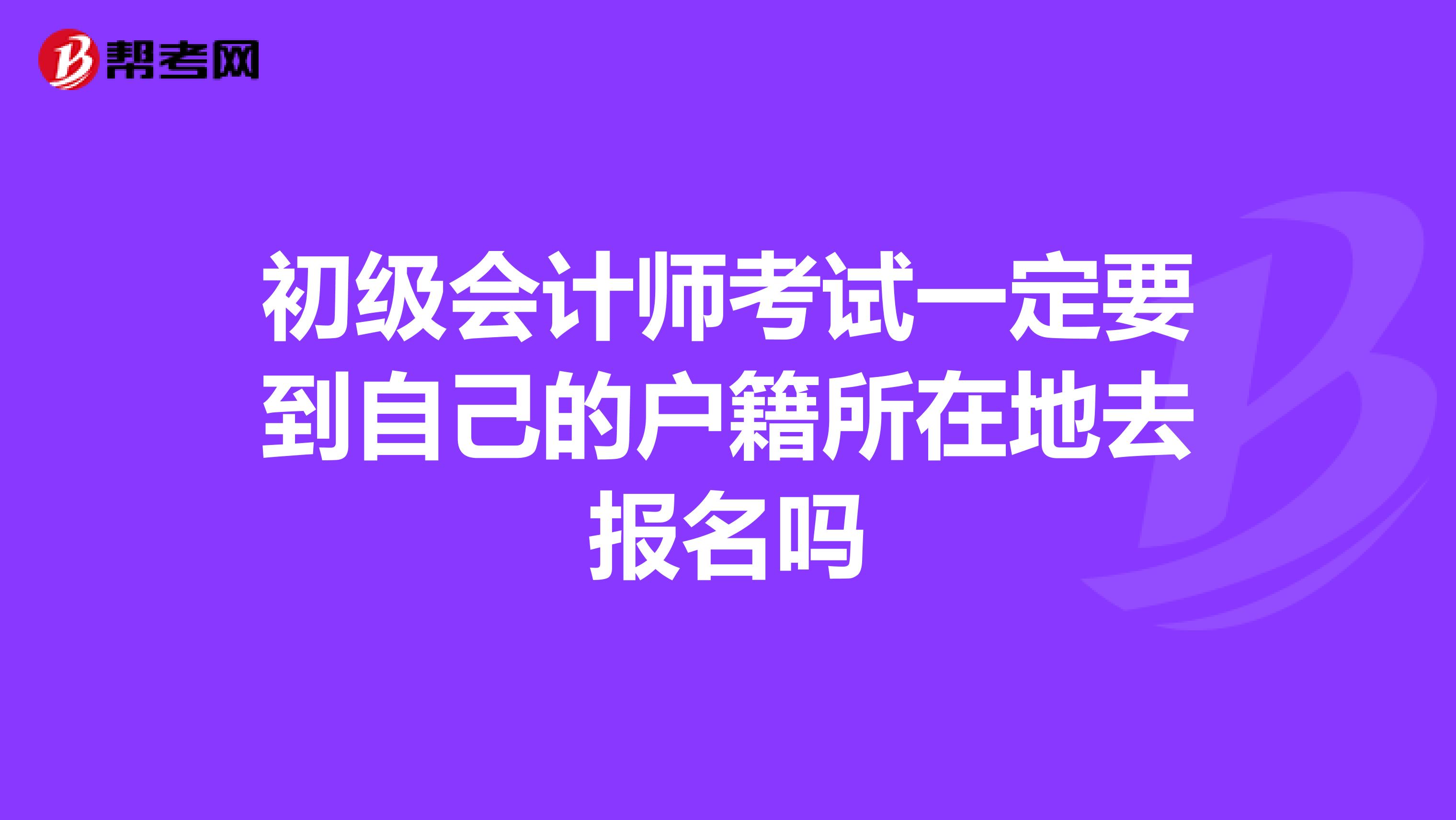 初级会计师考试一定要到自己的户籍所在地去报名吗