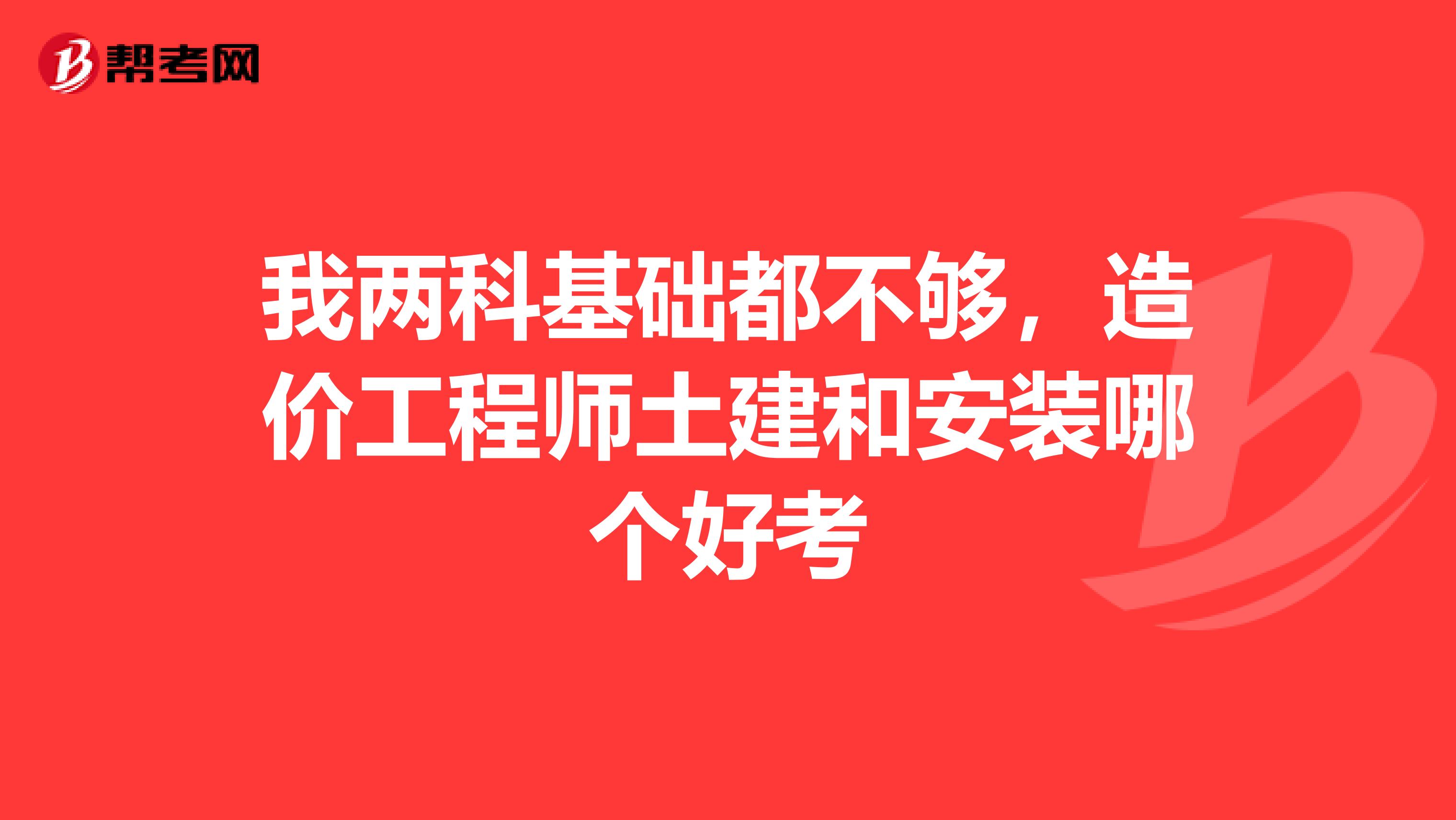 我两科基础都不够，造价工程师土建和安装哪个好考