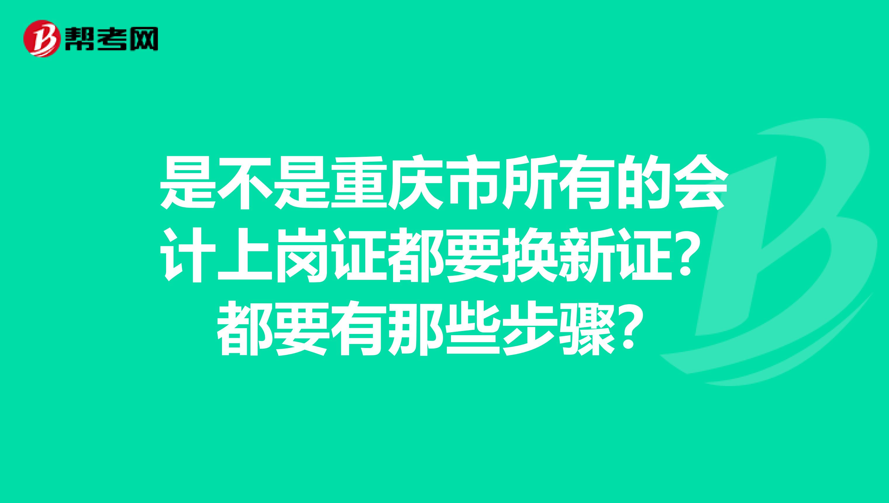 是不是重庆市所有的会计上岗证都要换新证?都要有那些步骤?
