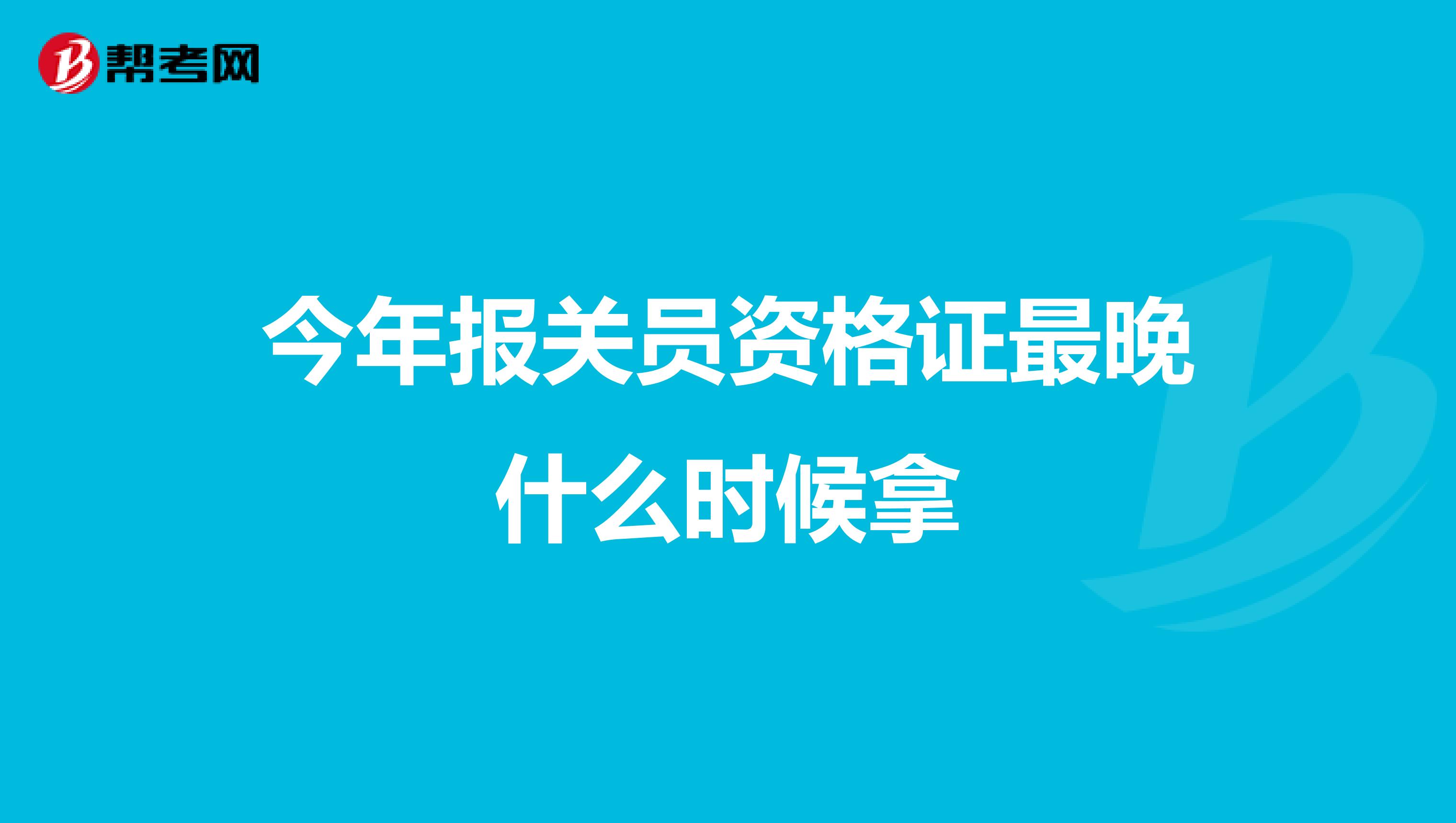 今年报关员资格证最晚什么时候拿