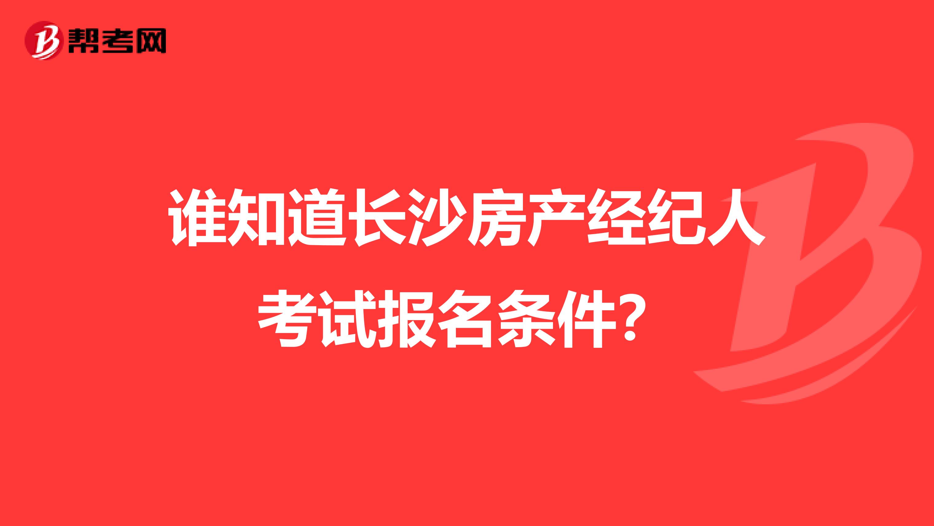 谁知道长沙房产经纪人考试报名条件？