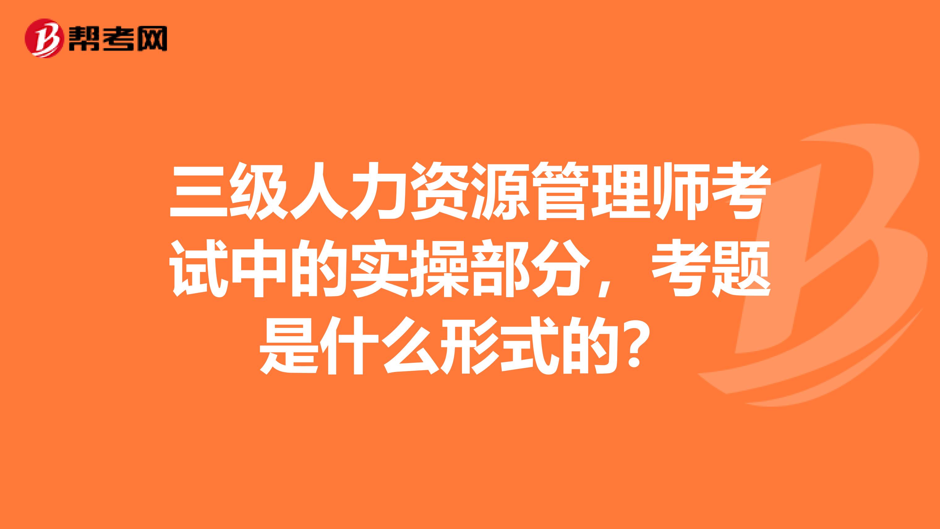 三级人力资源管理师考试中的实操部分，考题是什么形式的？