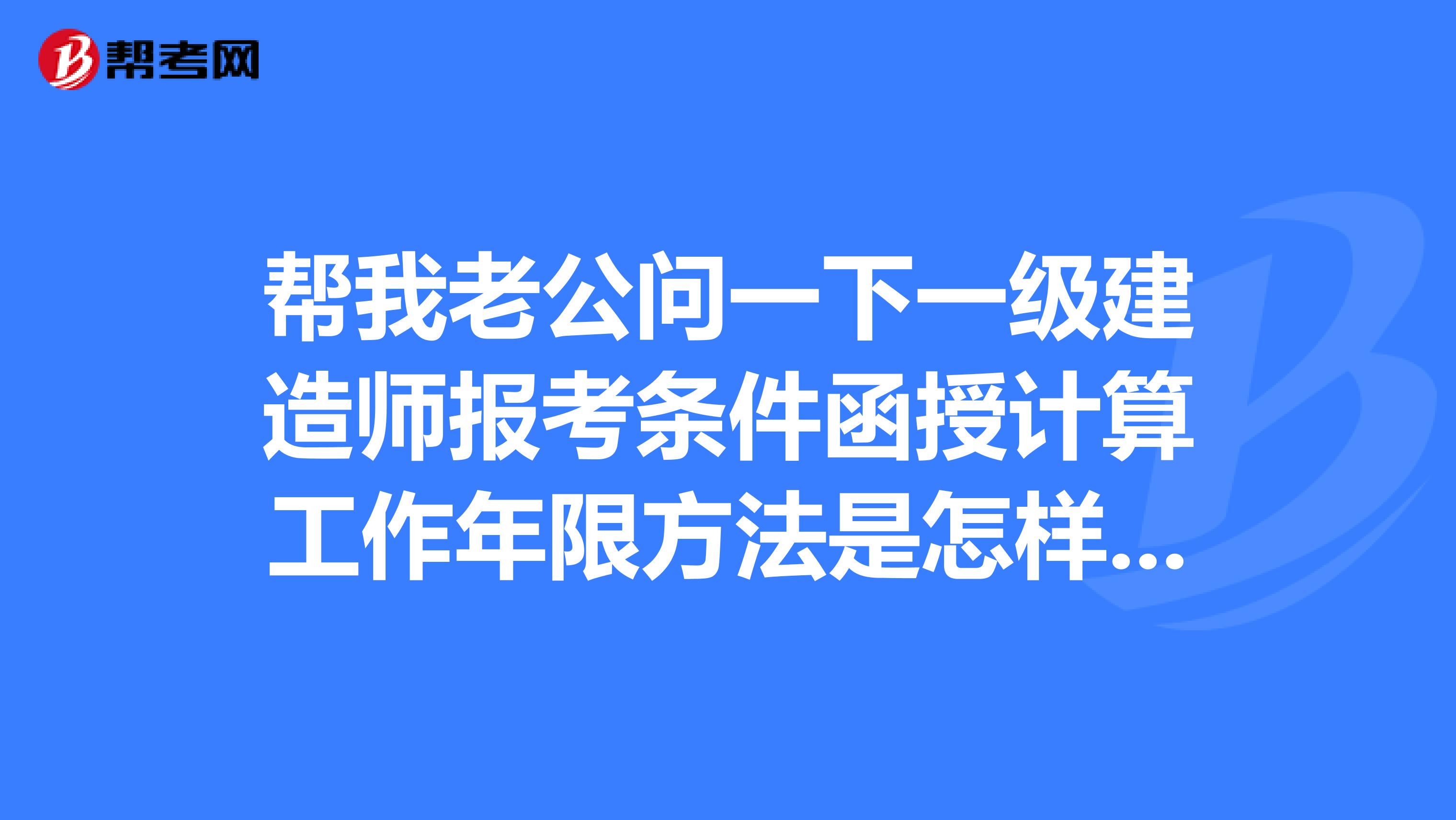 帮我老公问一下一级建造师报考条件函授计算工作年限方法是怎样的？