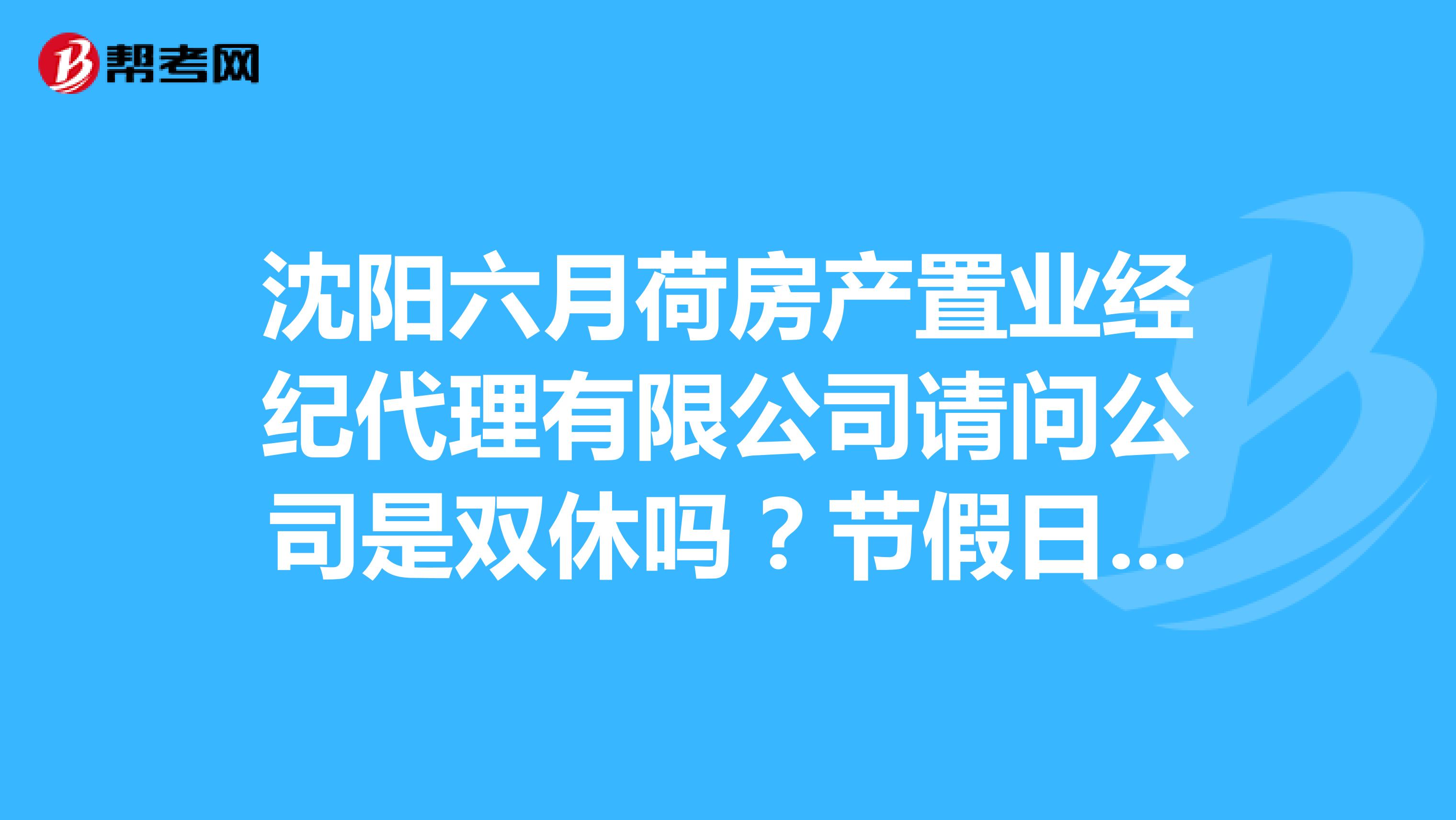 沈阳六月荷房产置业经纪代理有限公司请问公司是双休吗？节假日正常休息吗？上班时间几点到几点？谢谢