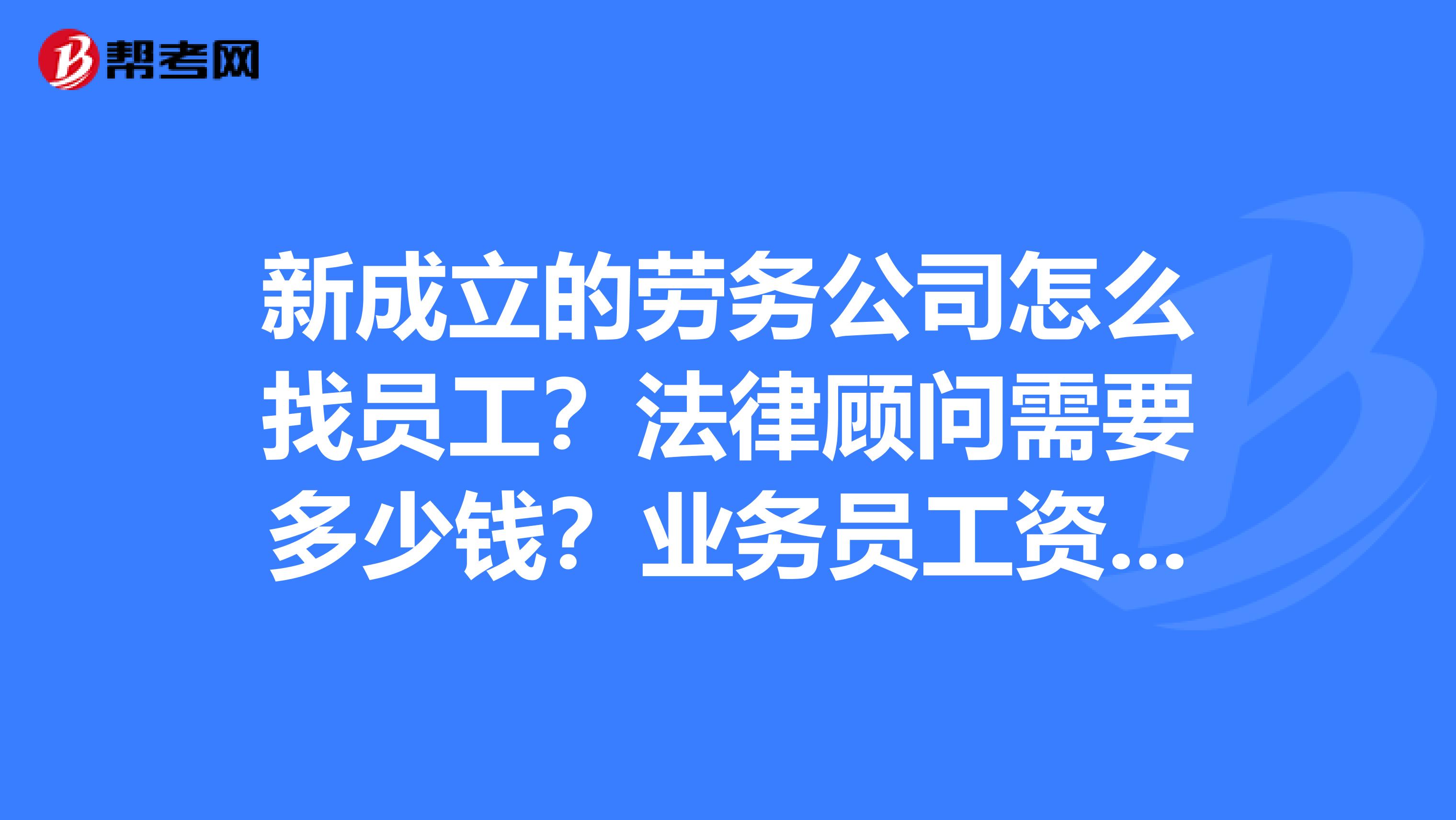 新成立的劳务公司怎么找员工?法律顾问需要多少钱?业务员工资应该怎么付?