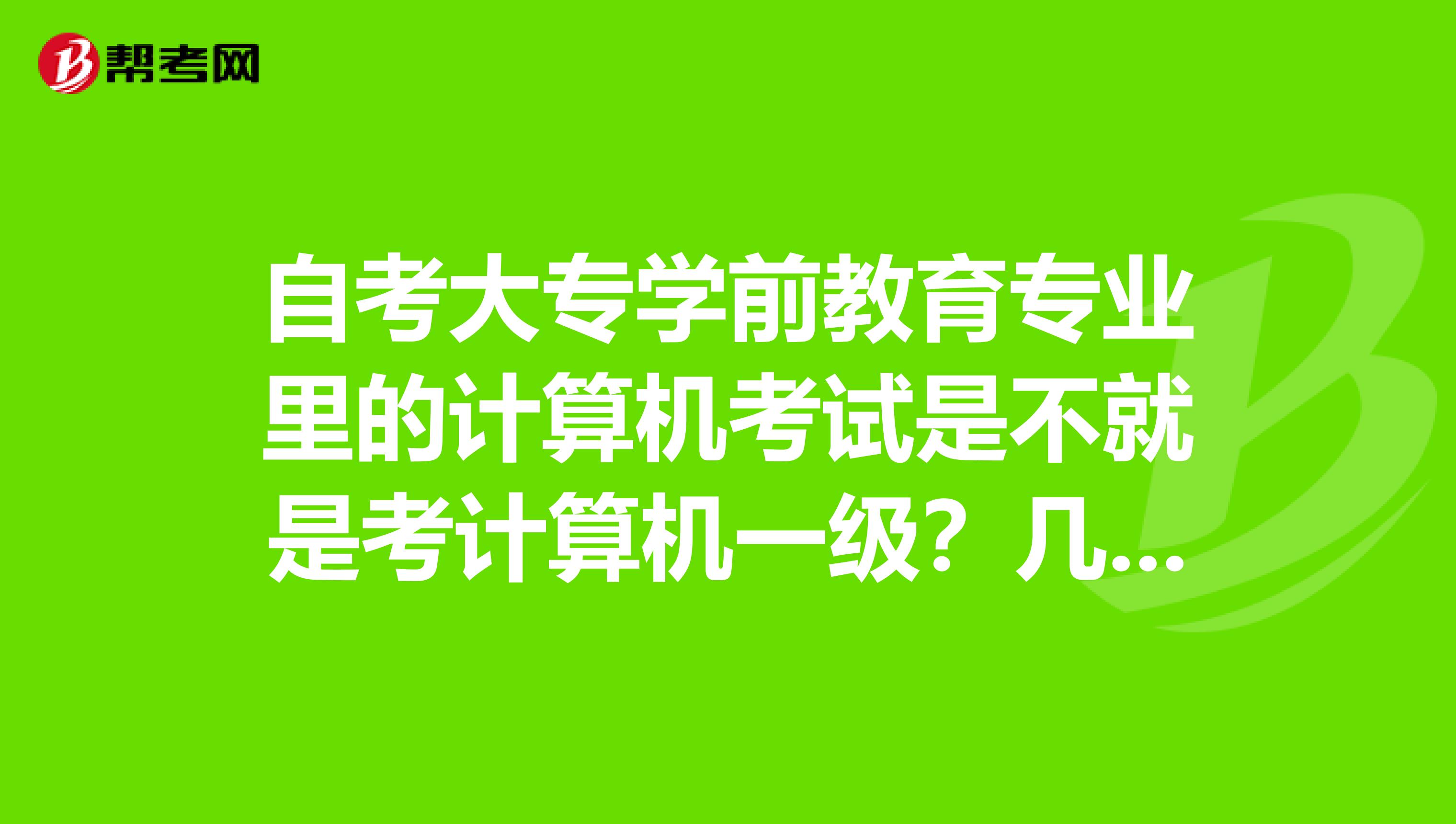 自考大专学前教育专业里的计算机考试是不就是考计算机一级？几月份考，在哪报名？