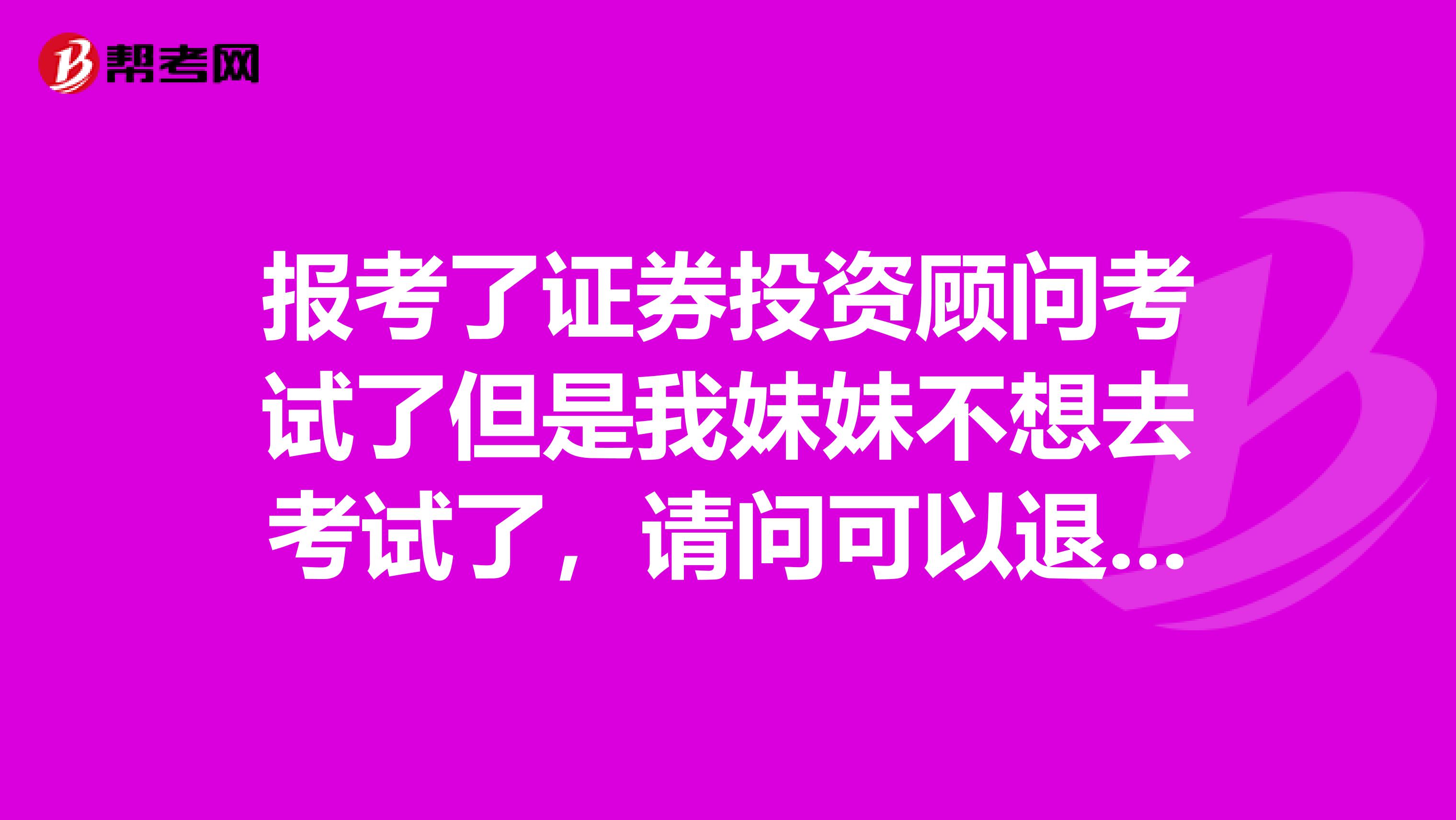 报考了证券投资顾问考试了但是我妹妹不想去考试了,请问可以退款吗?