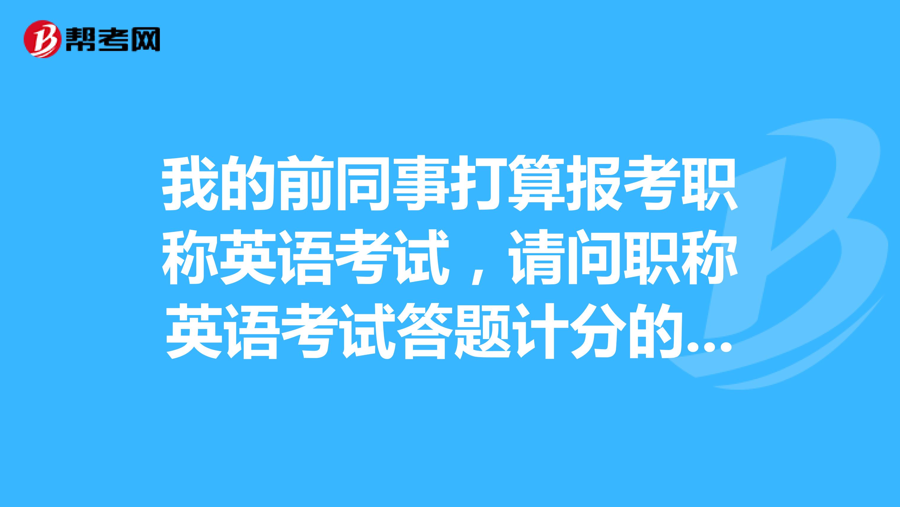 我的前同事打算报考职称英语考试,请问职称英语考试答题计分的原则是什么样的?