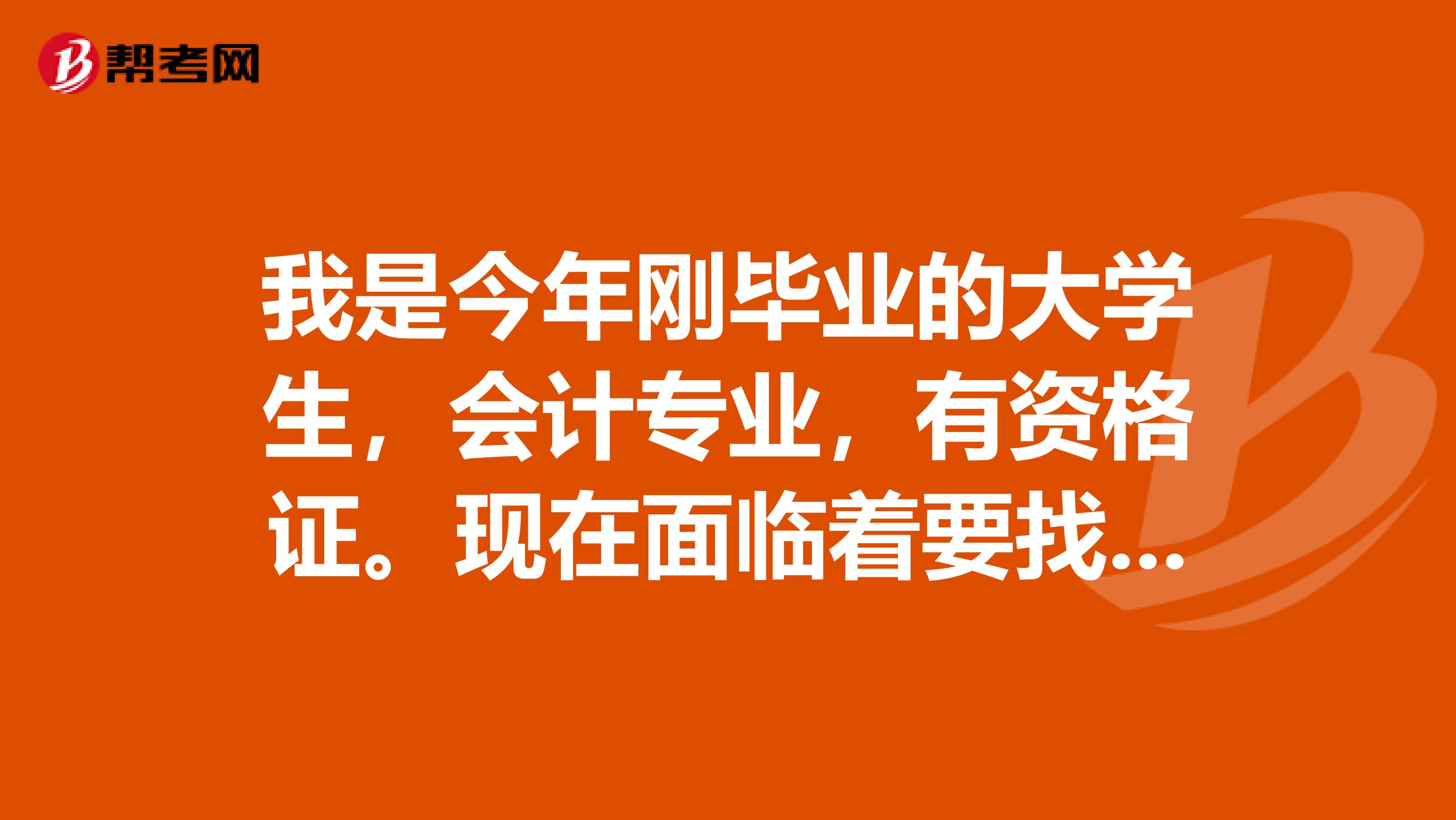 我是今年刚毕业的大学生,会计专业,有资格证。现在面临着要找工作。