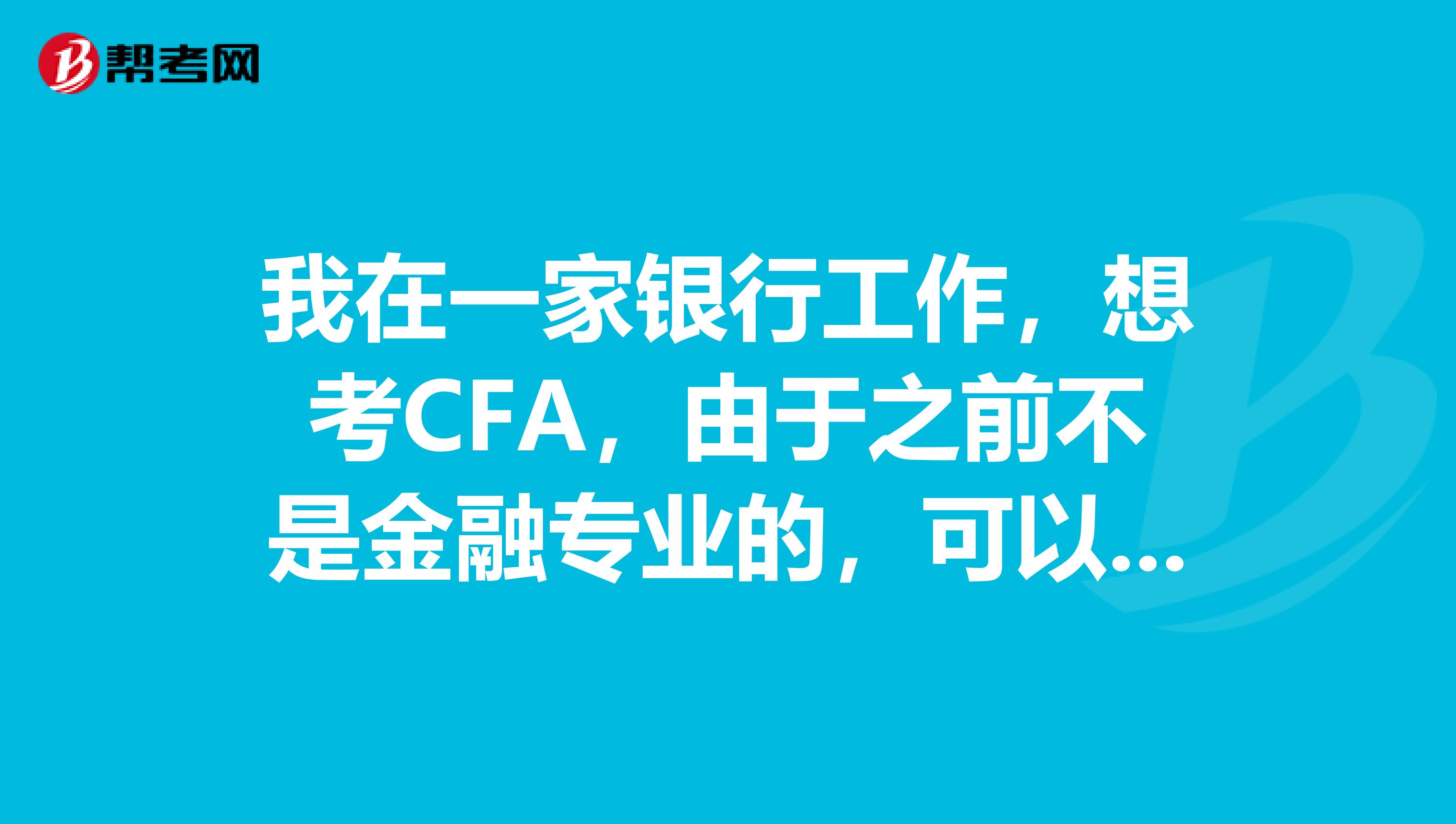 我在一家银行工作,想考CFA,由于之前不是金融专业的,可以考的吗?