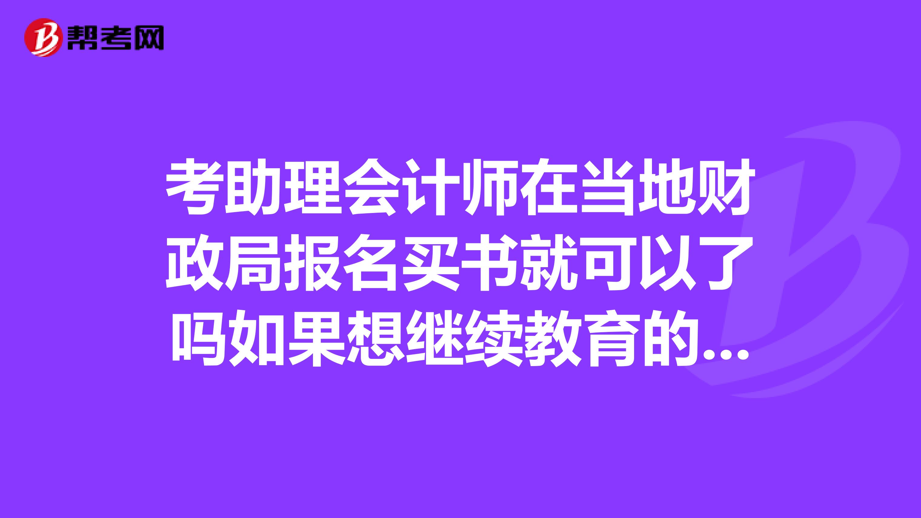 考助理會計師在當?shù)刎斦謭竺I書就可以了嗎如果想繼續(xù)教育的話網(wǎng)上可以參加繼續(xù)教育嗎