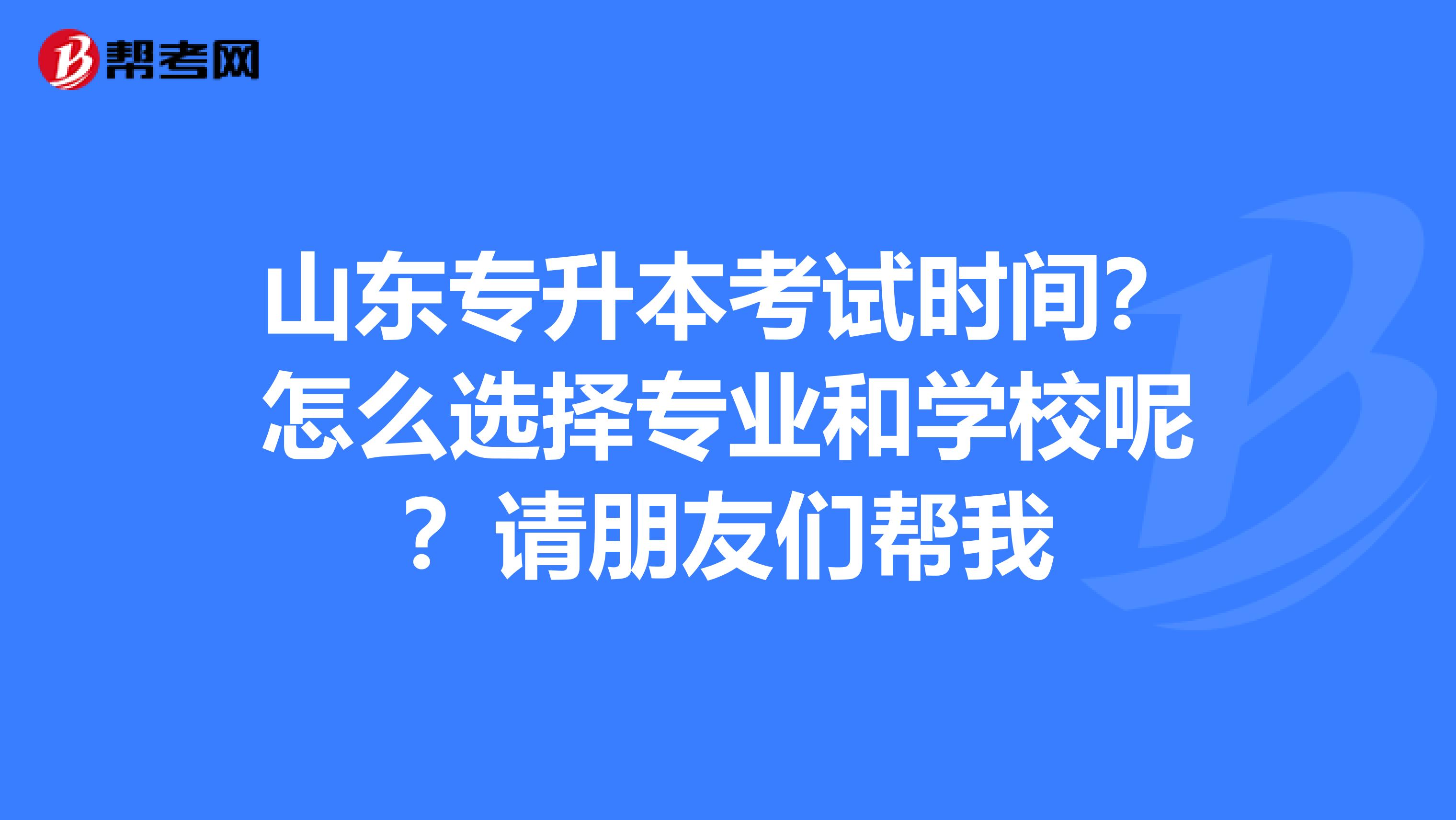 山东专升本考试时间？怎么选择专业和学校呢？请朋友们帮我