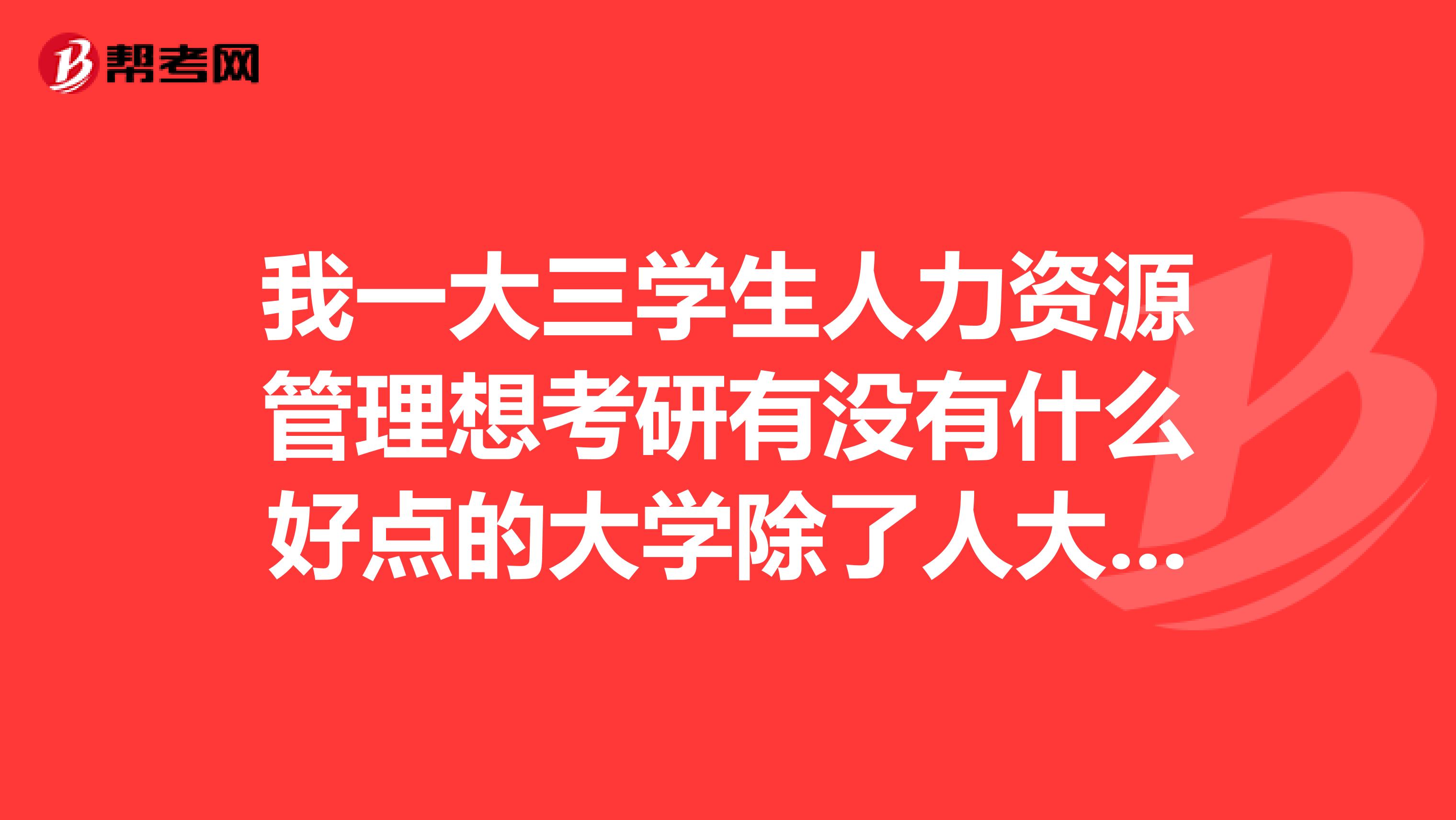 我一大三学生人力资源管理想考研有没有什么好点的大学除了人大还有一般考这个专业需要多少分啊