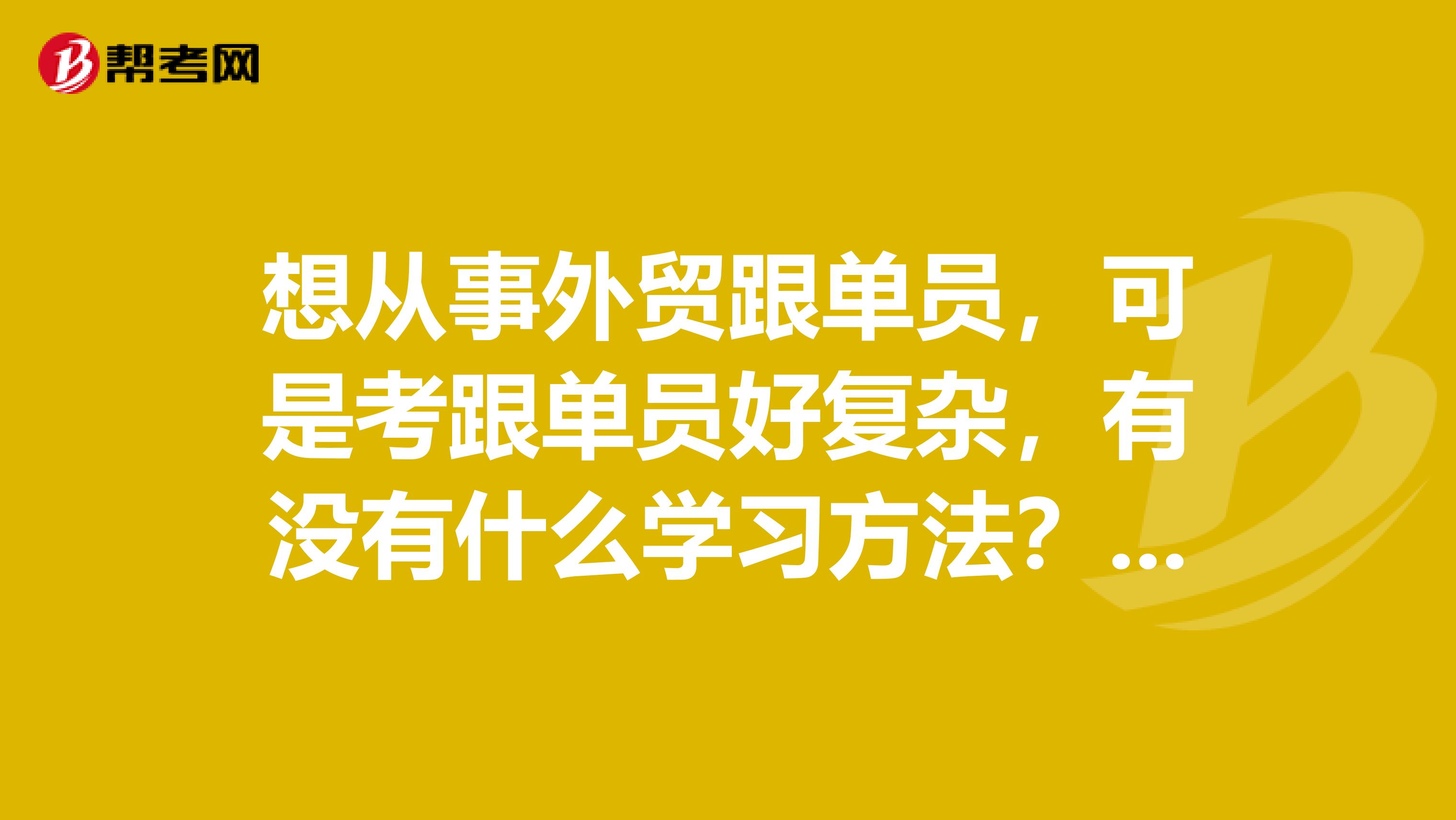 想从事外贸跟单员,可是考跟单员好复杂,有没有什么学习方法?我刚毕业,学表演专业的。