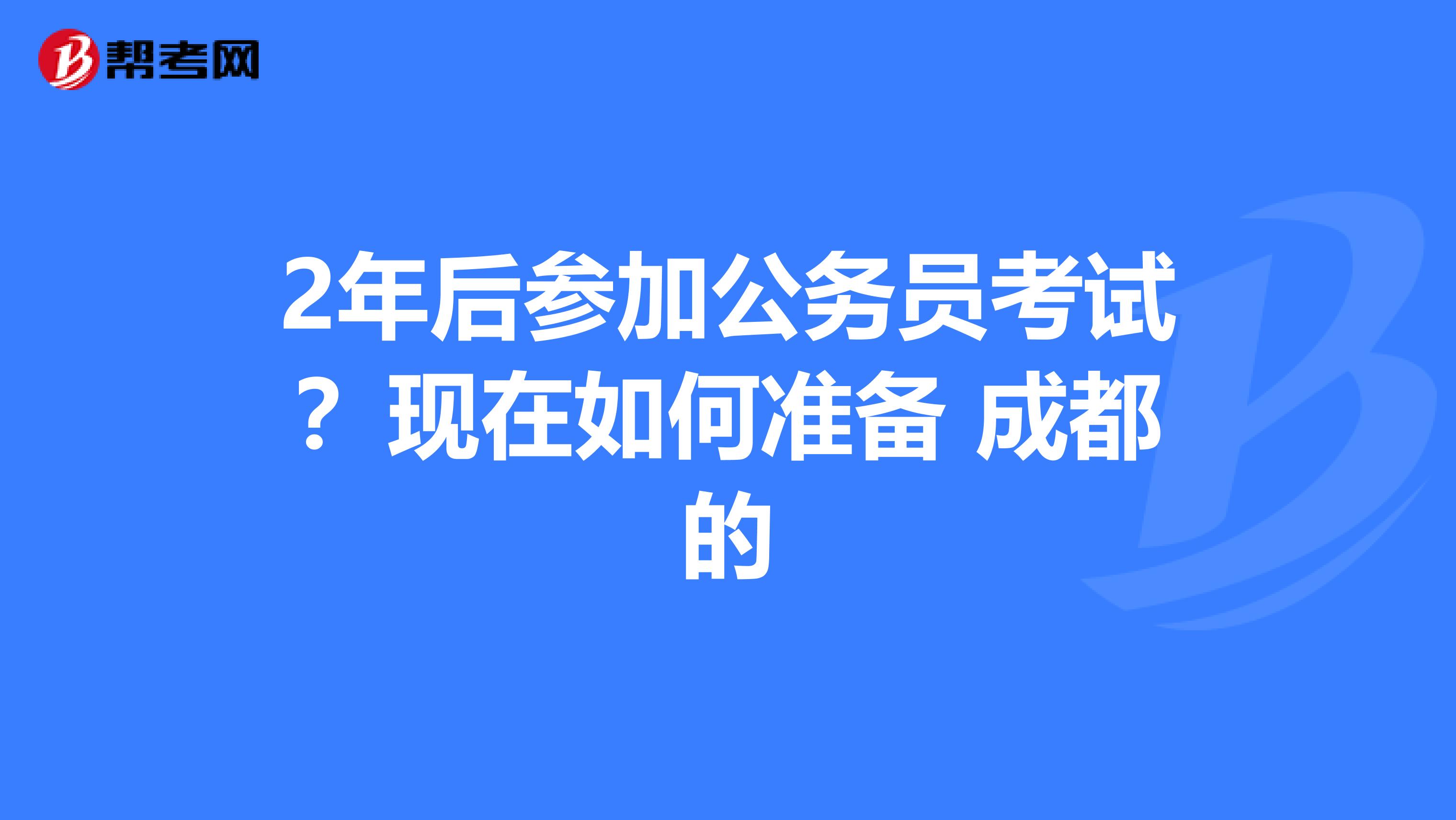 2年后参加公务员考试？现在如何准备 成都的