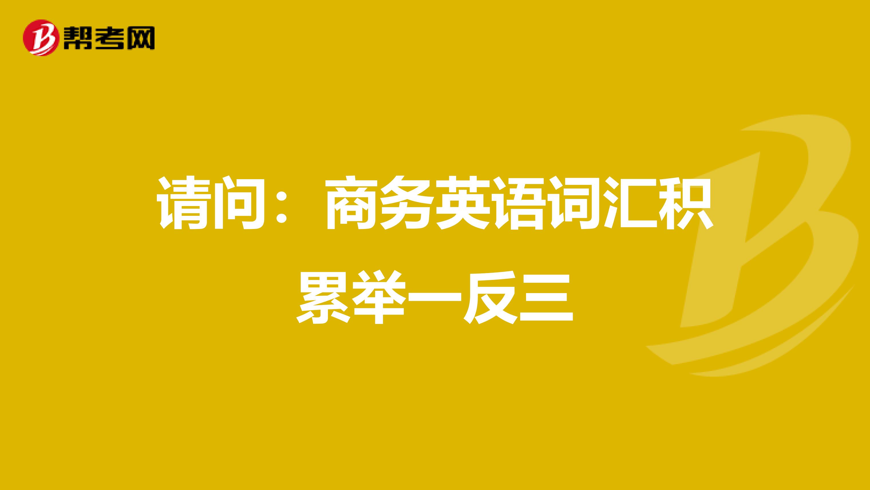 请问:商务英语词汇积累举一反三