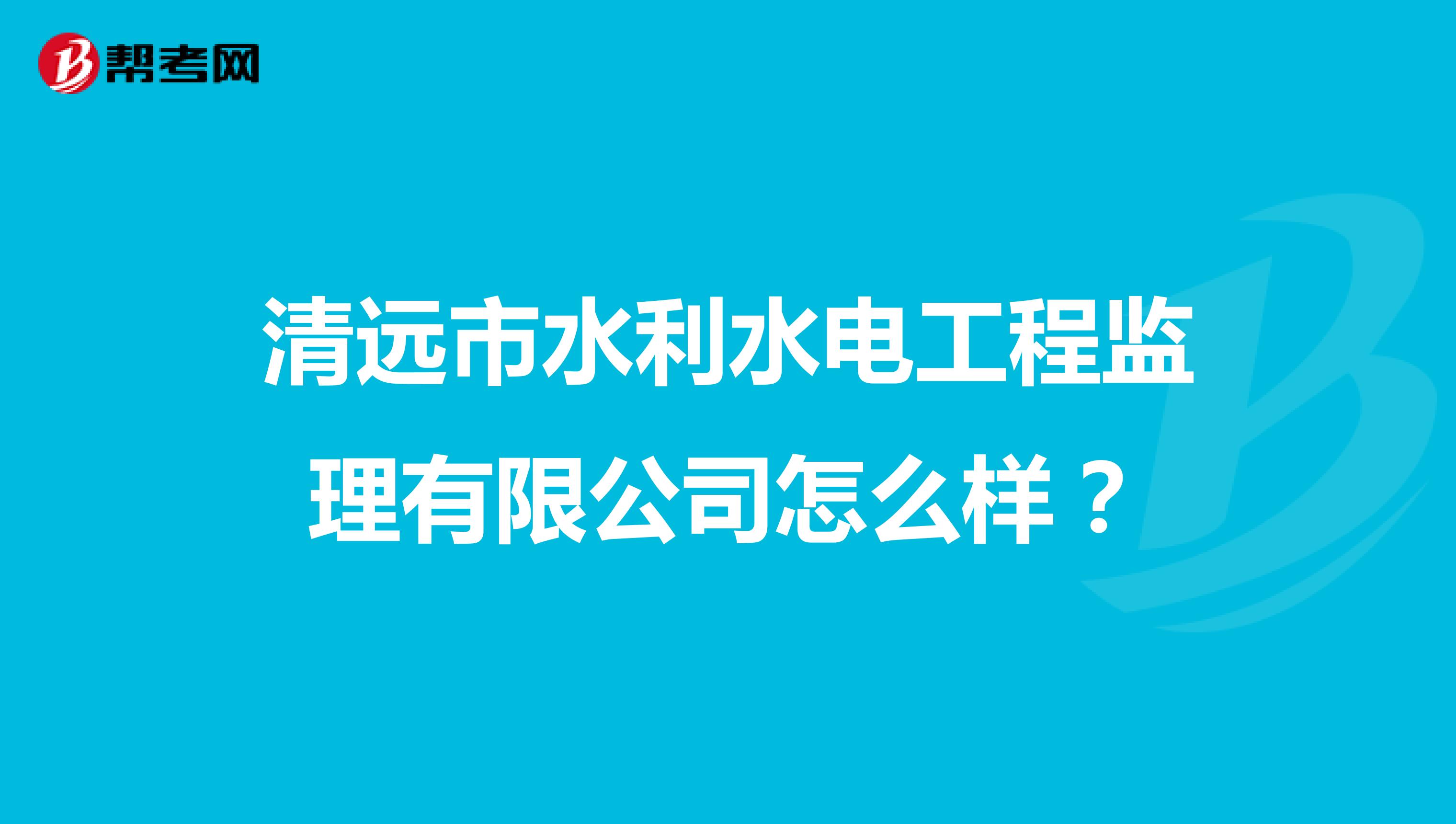 清远市水利水电工程监理有限公司怎么样？