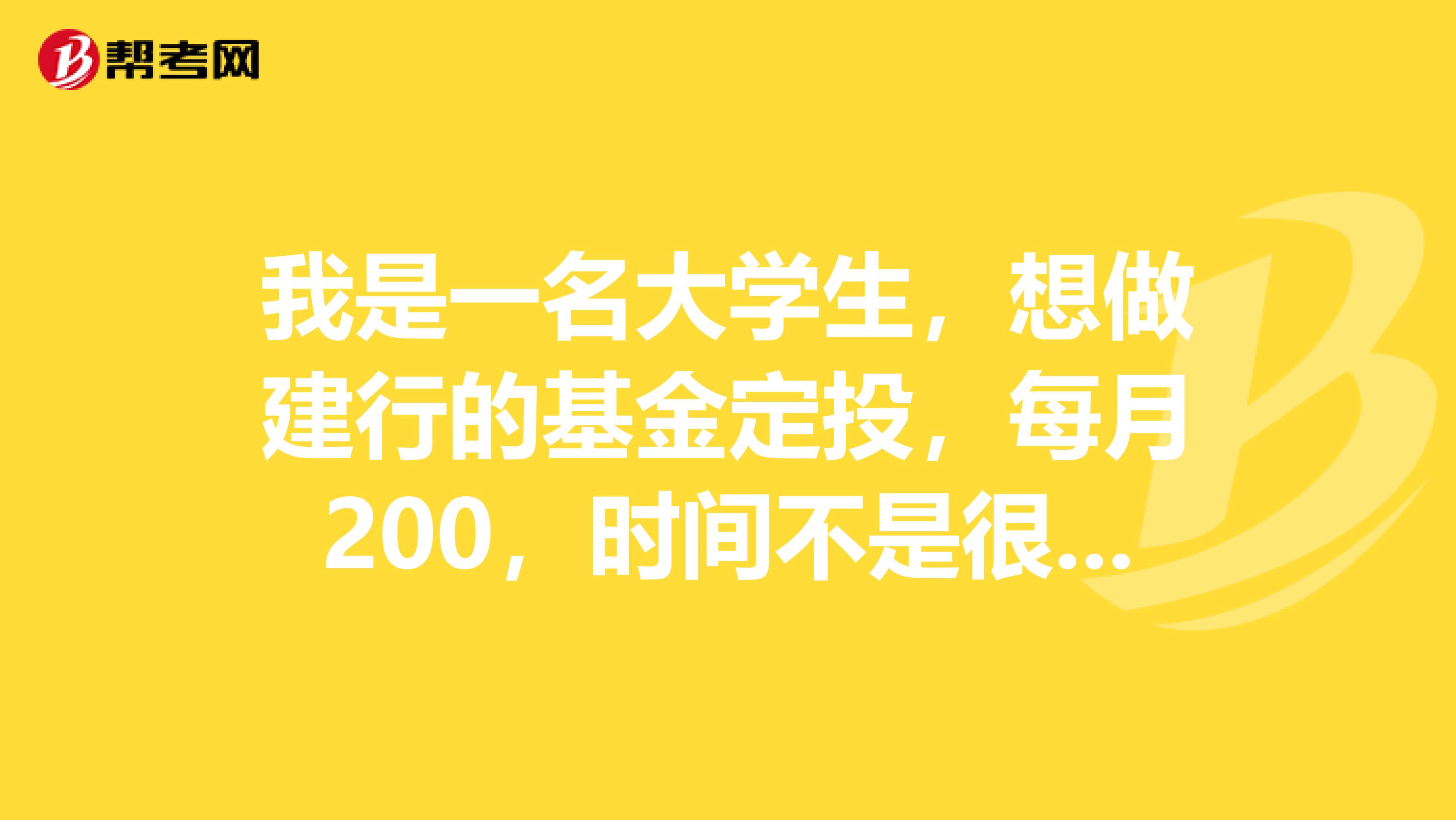 我是一名大学生，想做建行的基金定投，每月200，时间不是很长，想先投资一年试试看，我能选择那只比较好