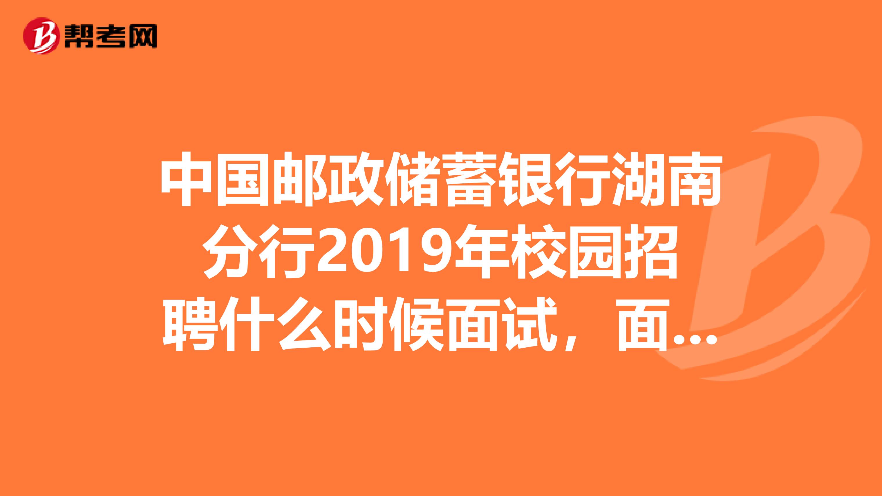 中国邮政储蓄银行湖南分行2019年校园招聘什么时候面试,面试是怎样的?