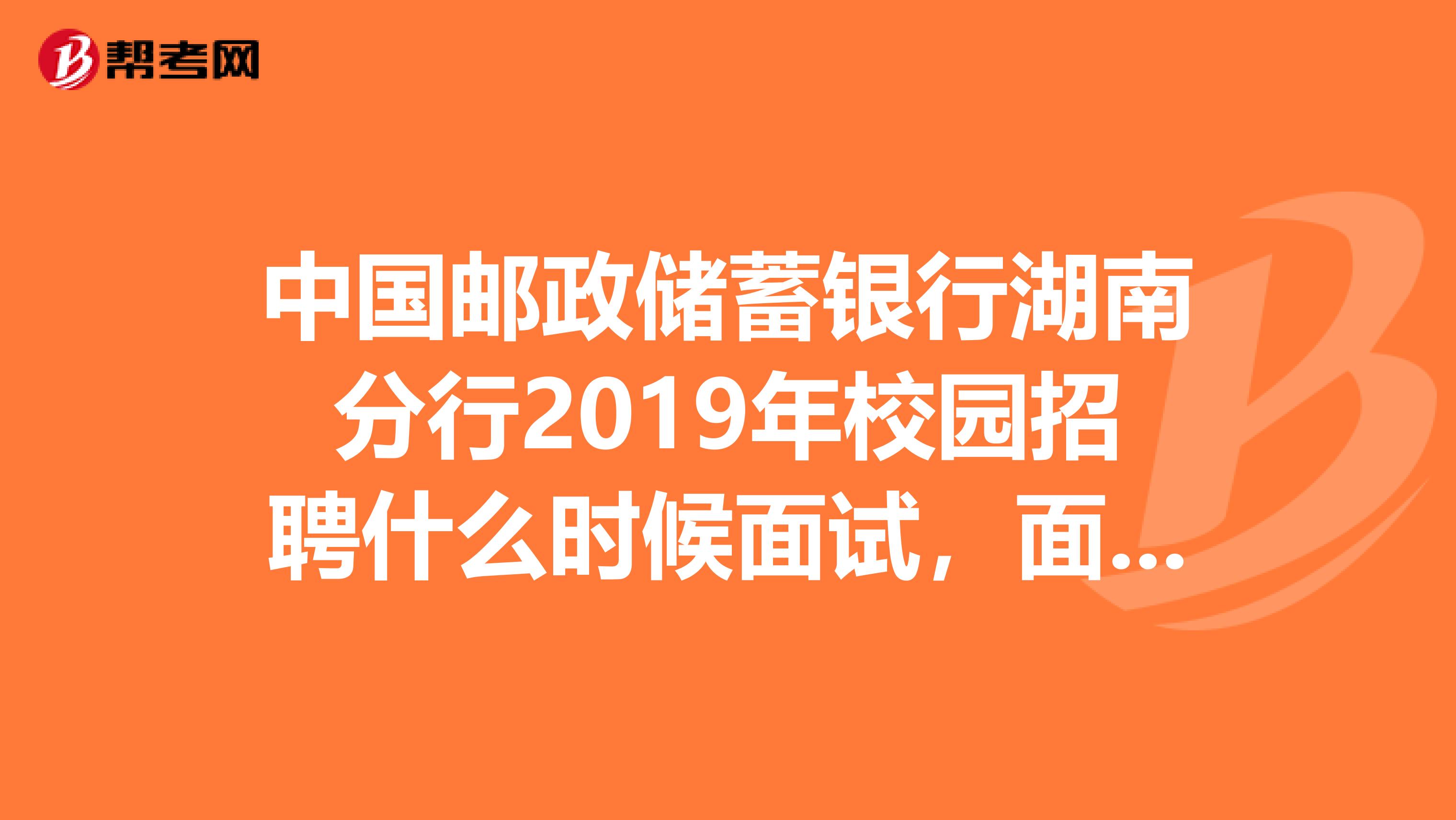 中国邮政储蓄银行湖南分行2019年校园招聘什么时候面试，面试是怎样的？