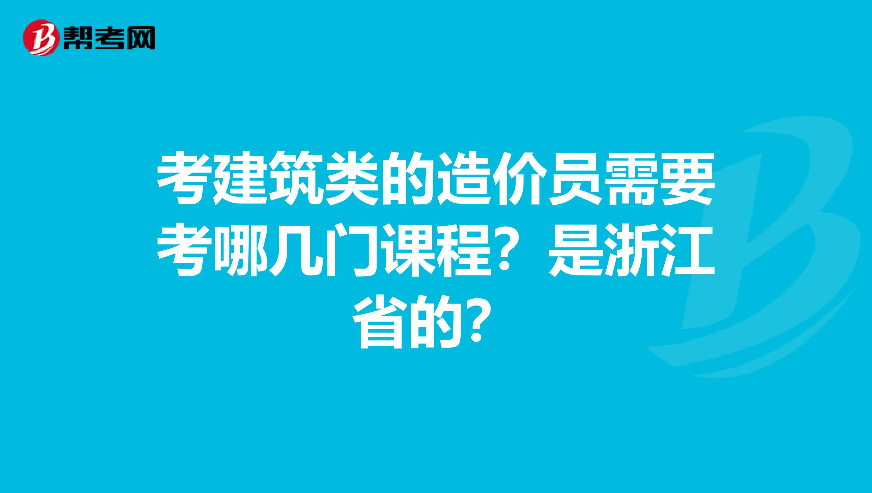 考建筑类的造价员需要考哪几门课程？是浙江省的？