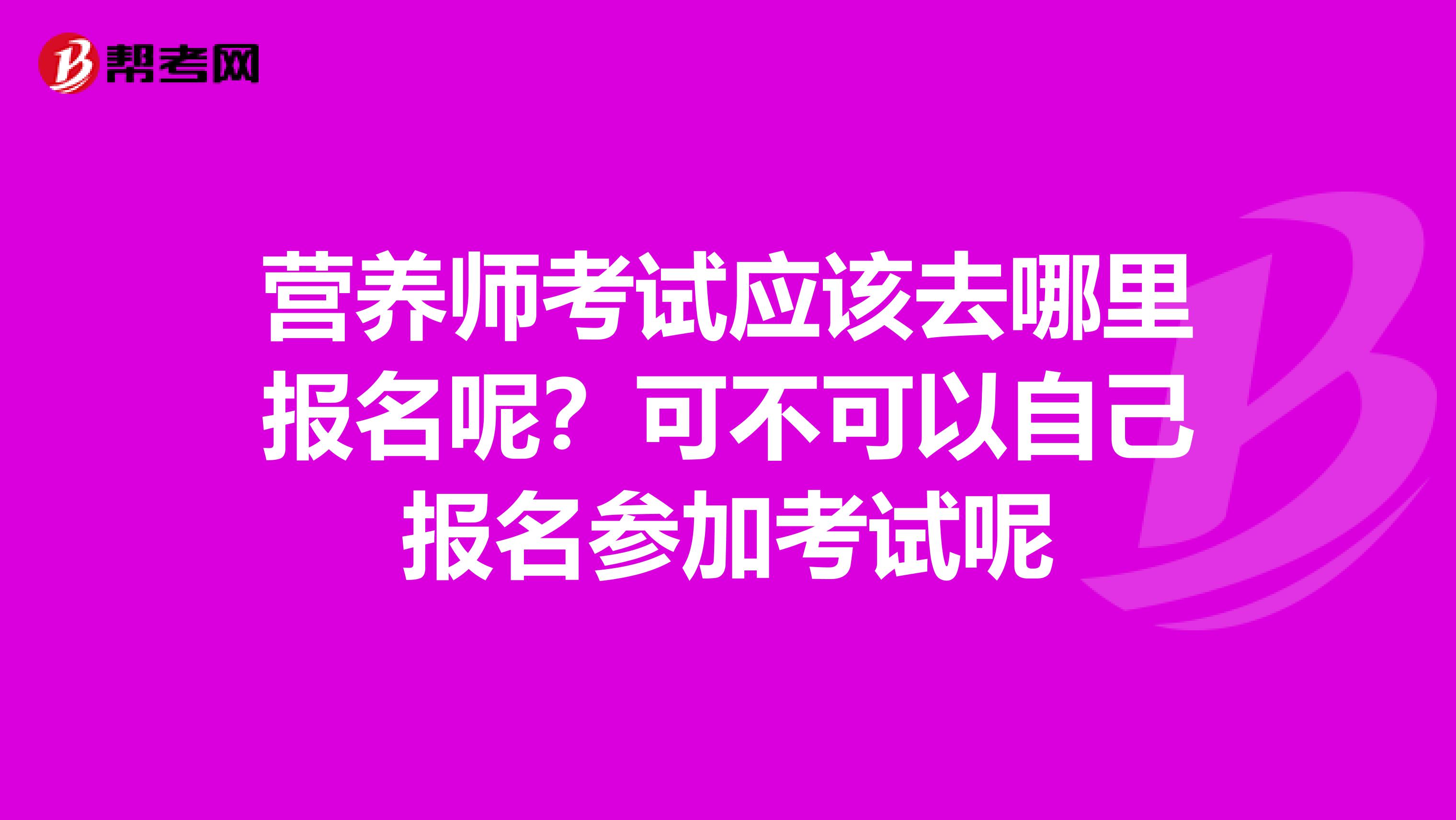 营养师考试应该去哪里报名呢?可不可以自己报名参加考试呢