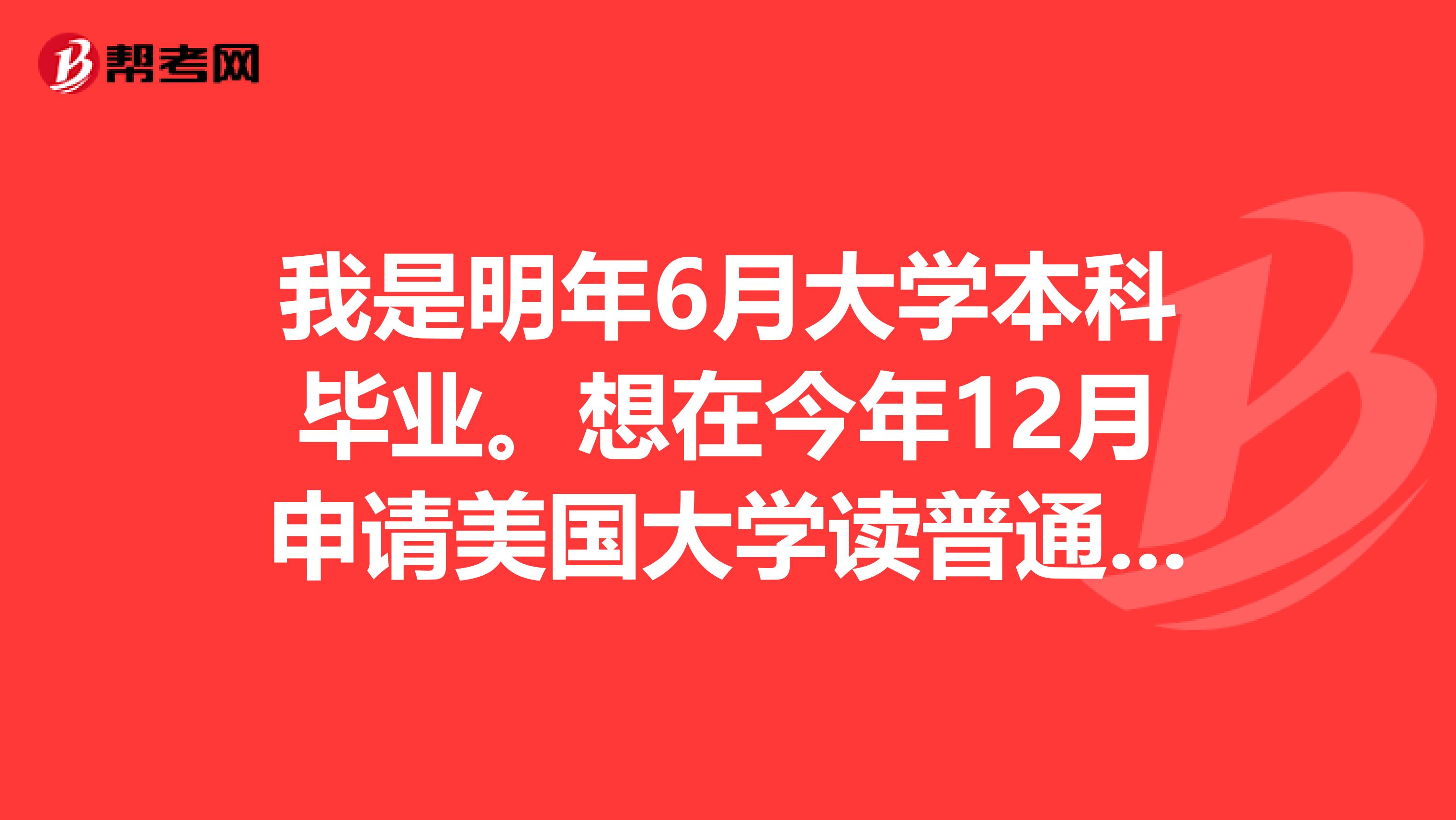 我是明年6月大学本科毕业。想在今年12月申请美国大学读普通研究生可以吗？