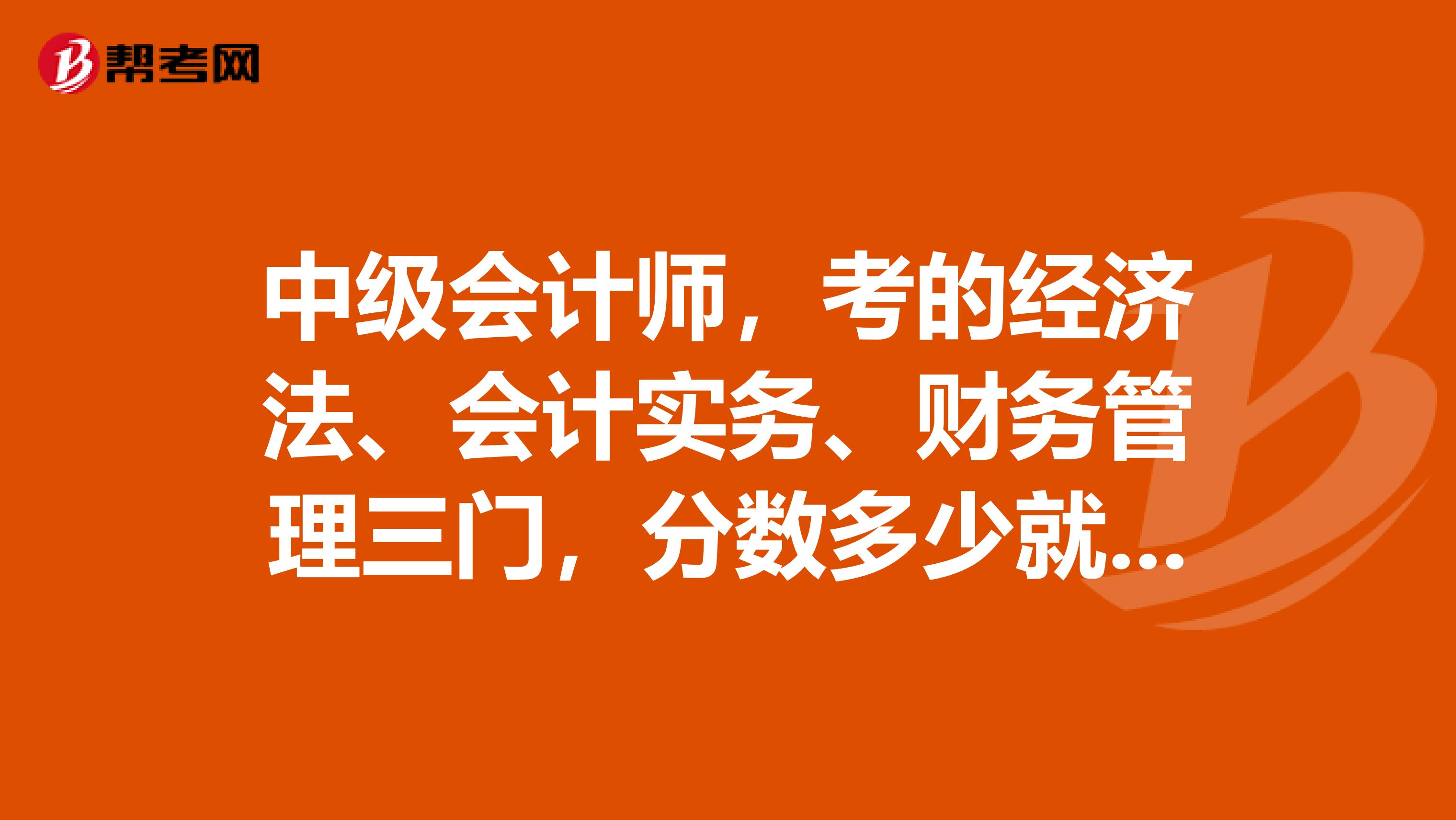 中级会计师，考的经济法、会计实务、财务管理三门，分数多少就能够拿到证书啊？考试期限两年，第一年一门60多，其他两门不及格的话，第二年是不是就考两门啊？