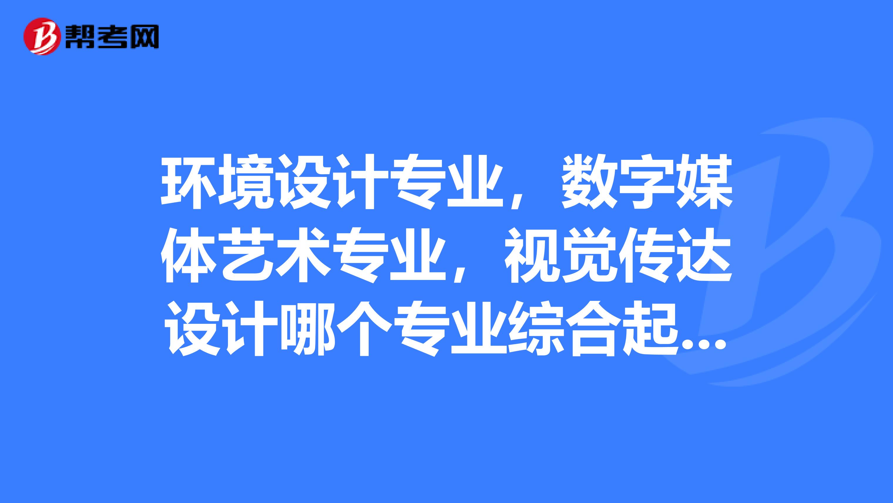 环境设计专业,数字媒体艺术专业,视觉传达设计哪个专业综合起来比较好