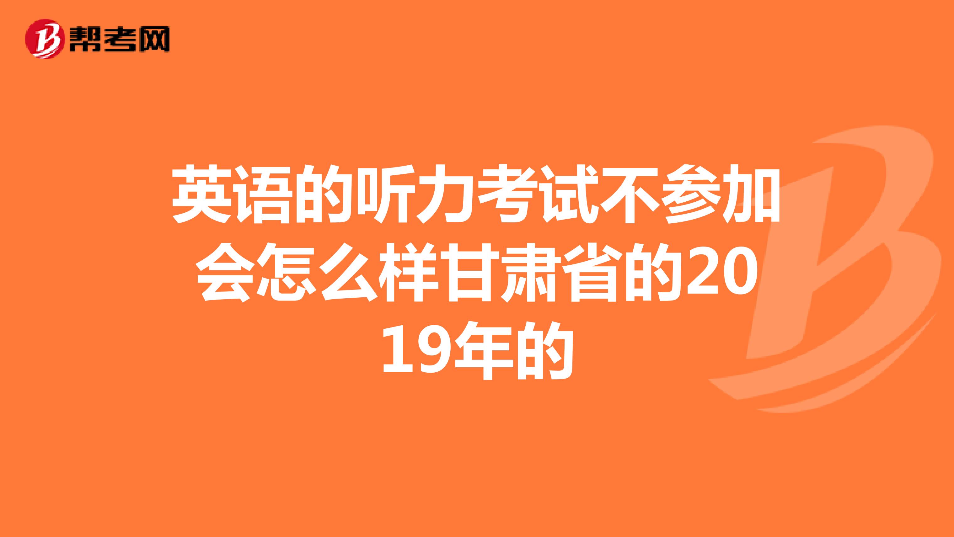 英语的听力考试不参加会怎么样甘肃省的2019年的