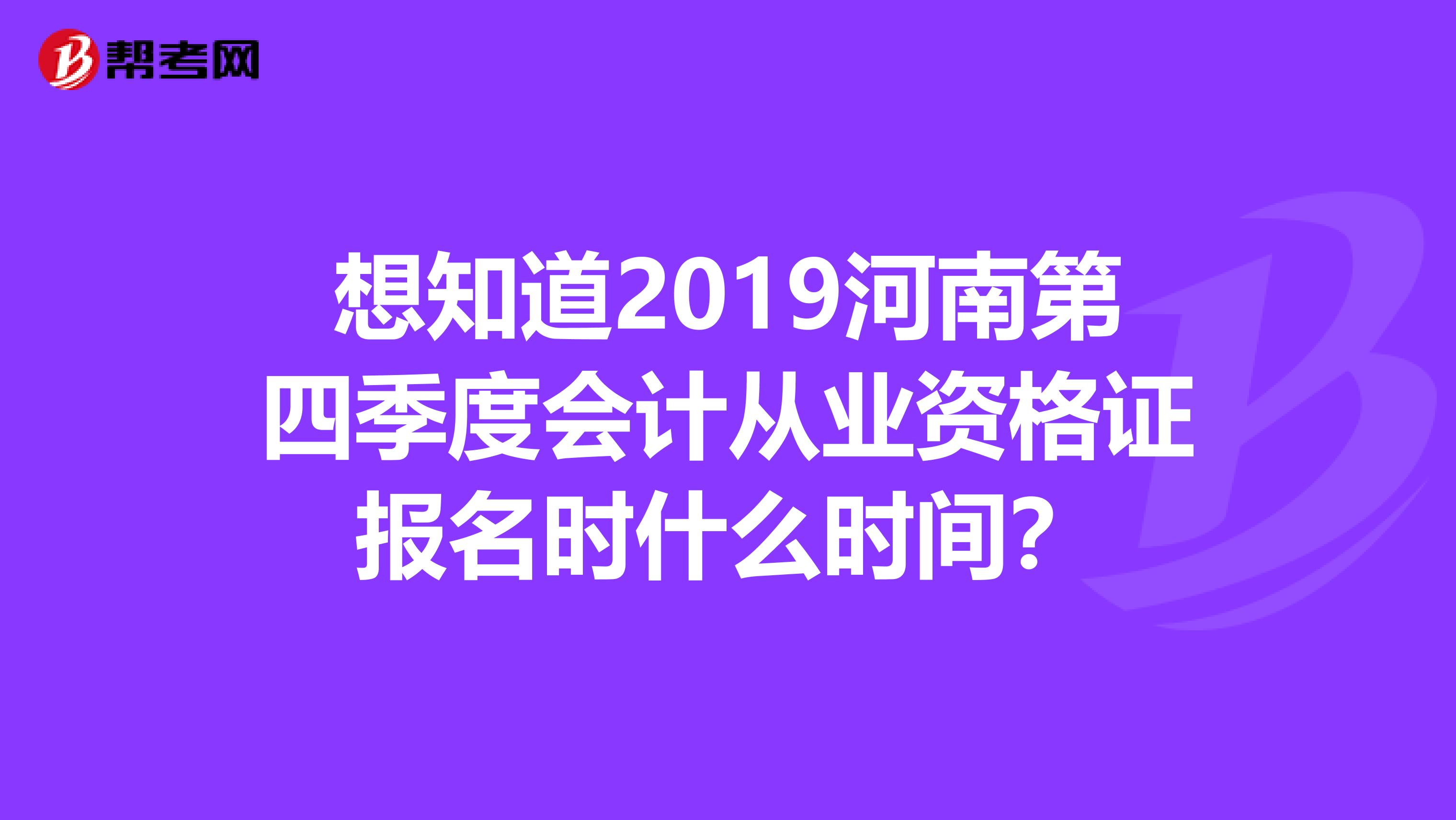 想知道2019河南第四季度会计从业资格证报名时什么时间？