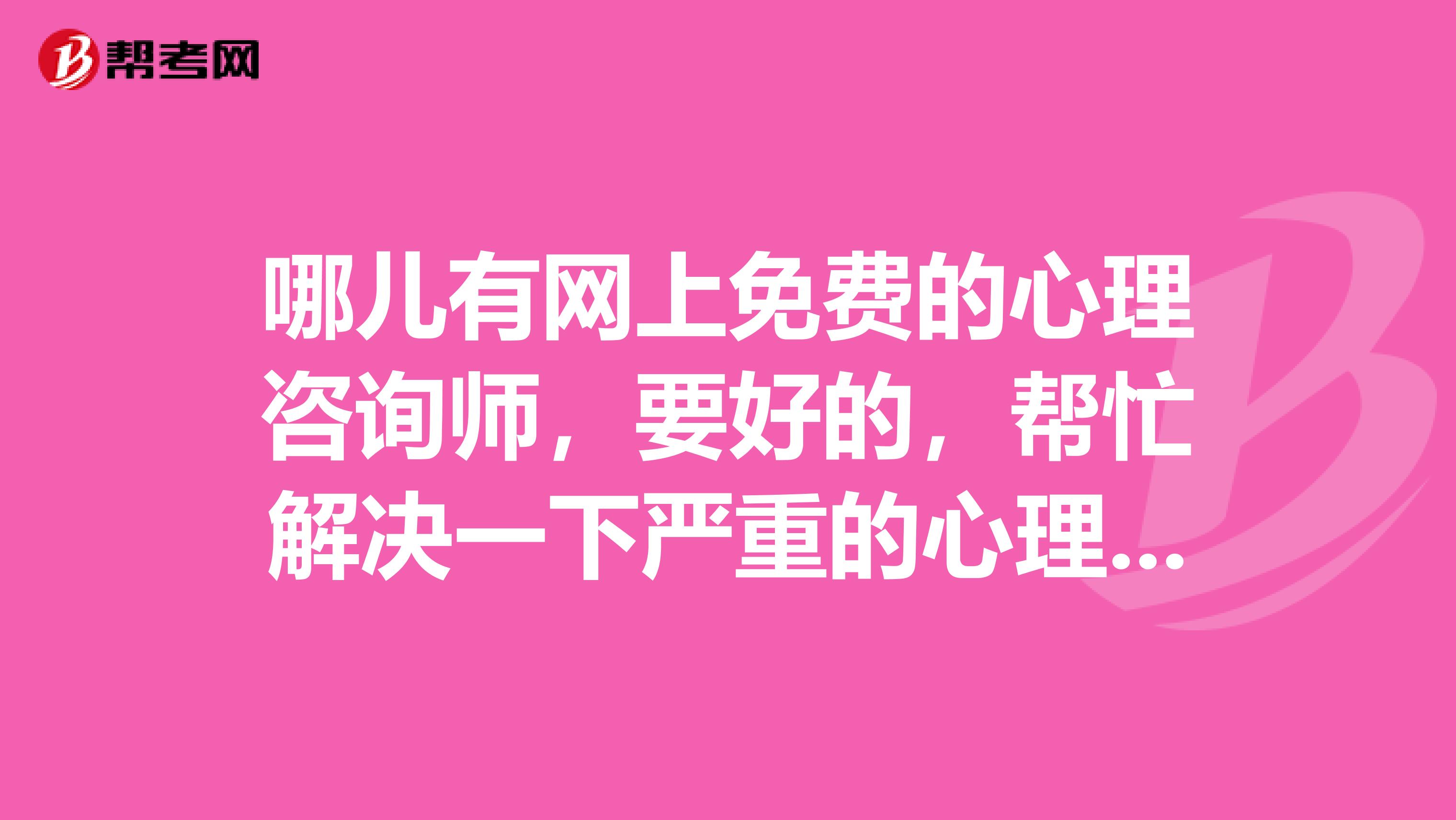 哪儿有网上免费的心理咨询师,要好的,帮忙解决一下严重的心理病?