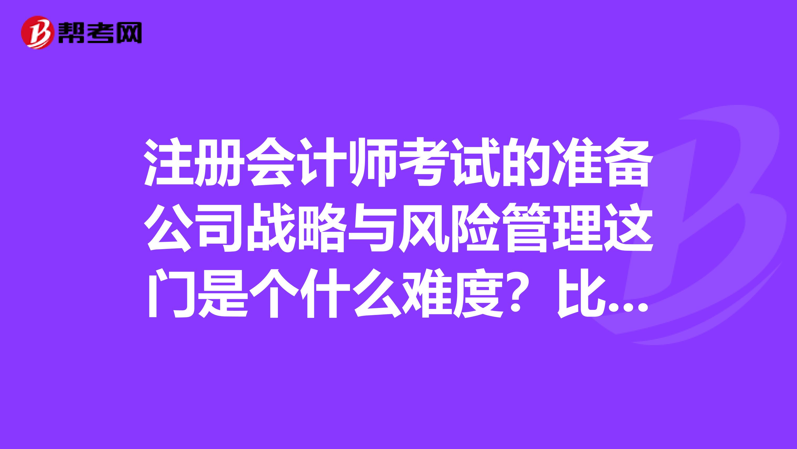 注冊(cè)會(huì)計(jì)師考試的準(zhǔn)備公司戰(zhàn)略與風(fēng)險(xiǎn)管理這門(mén)是個(gè)什么難度？比起稅法和經(jīng)濟(jì)法怎么樣？