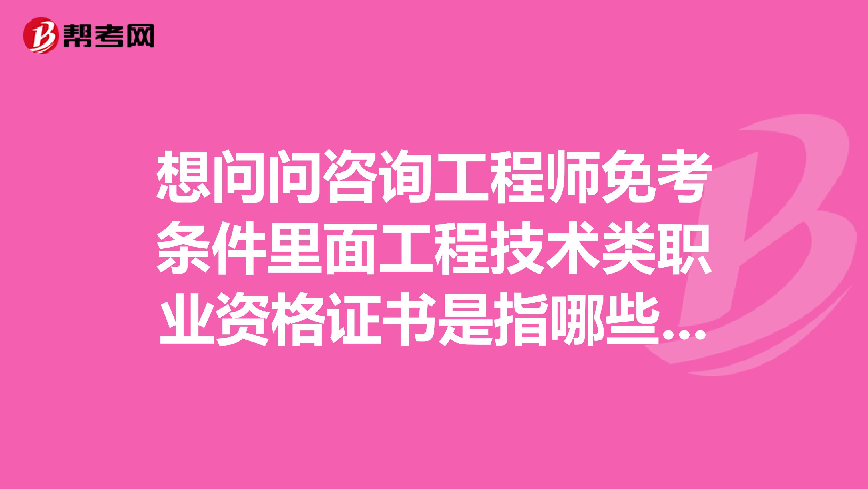 想问问咨询工程师免考条件里面工程技术类职业资格证书是指哪些证书？