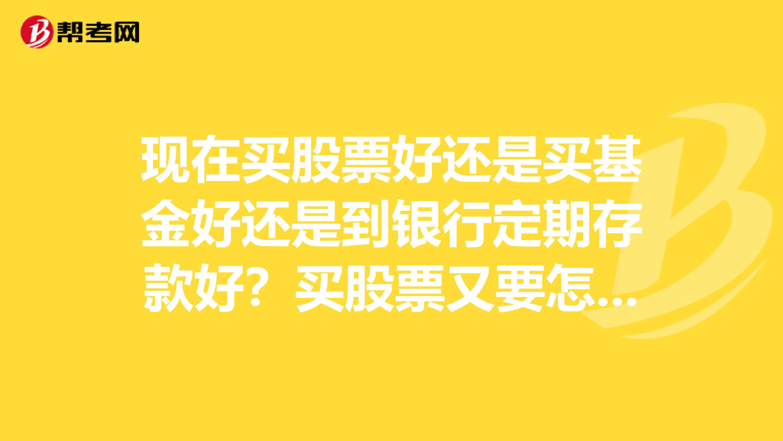 现在买股票好还是买基金好还是到银行定期存款好？买股票又要怎么买？最小要投入多少钱？基金又有哪些风险？