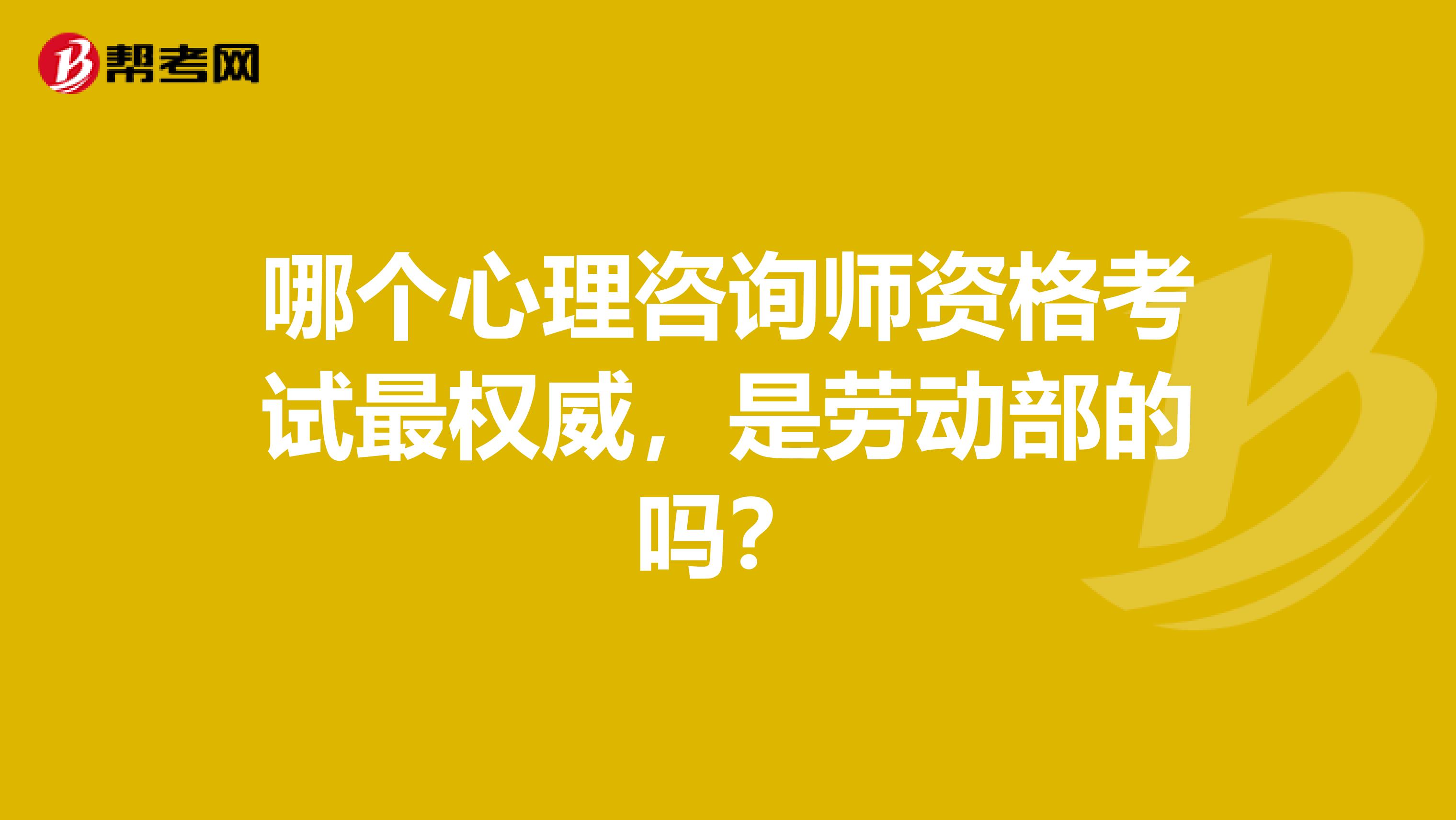 哪个心理咨询师资格考试最权威,是劳动部的吗?