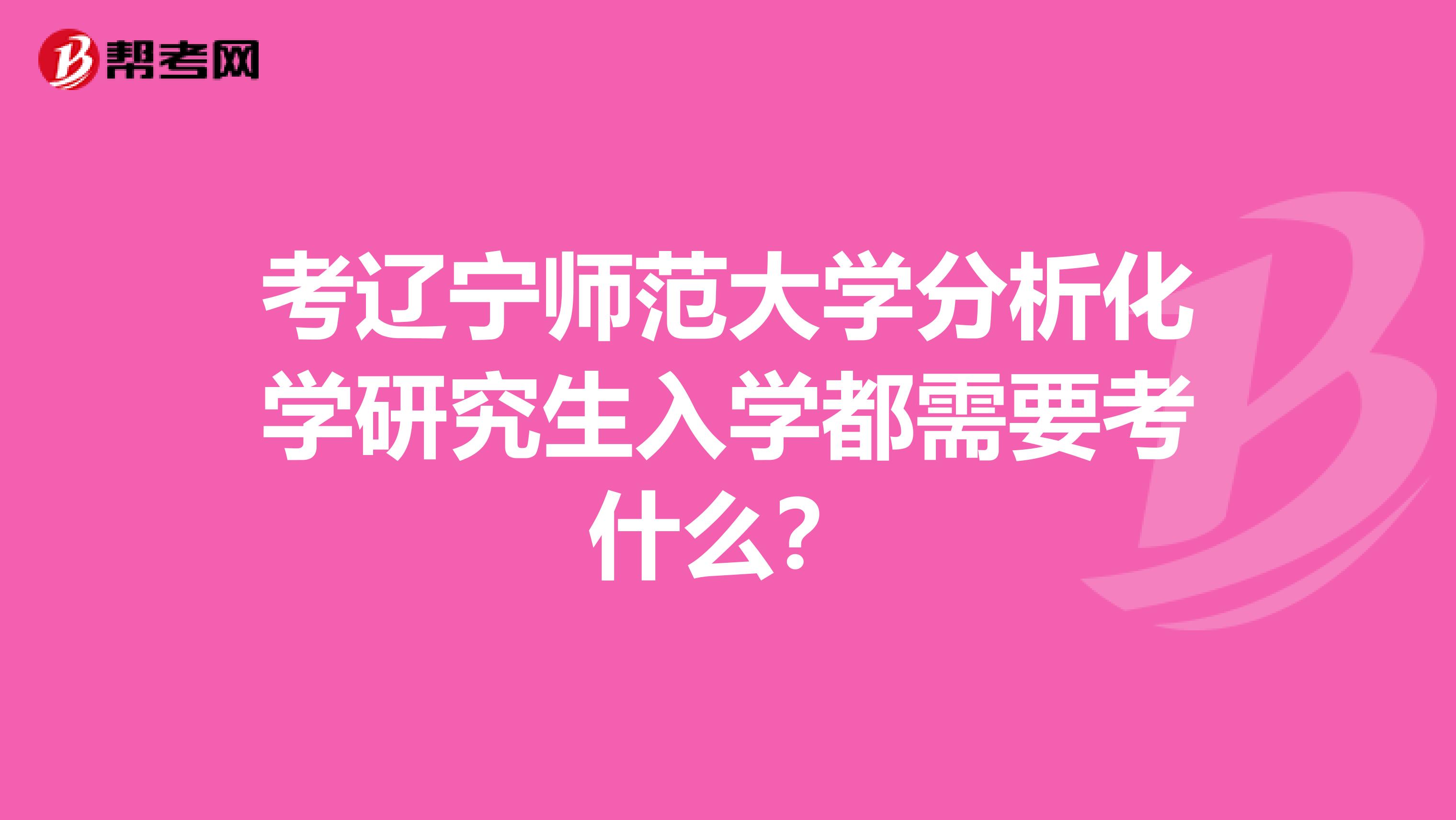 考辽宁师范大学分析化学研究生入学都需要考什么？