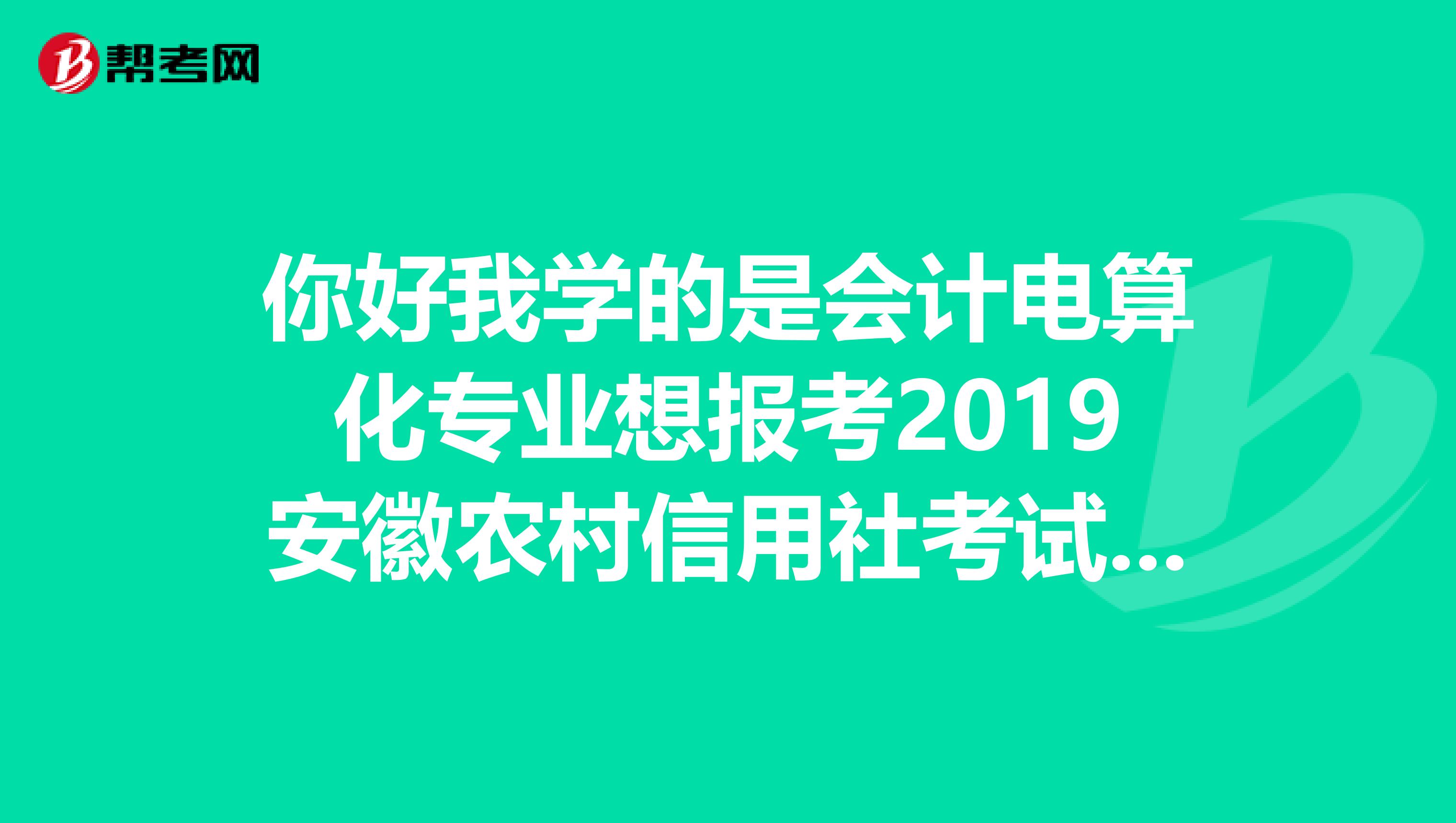 你好我学的是会计电算化专业想报考2019安徽农村信用社考试请问考试的内容有哪些方面?