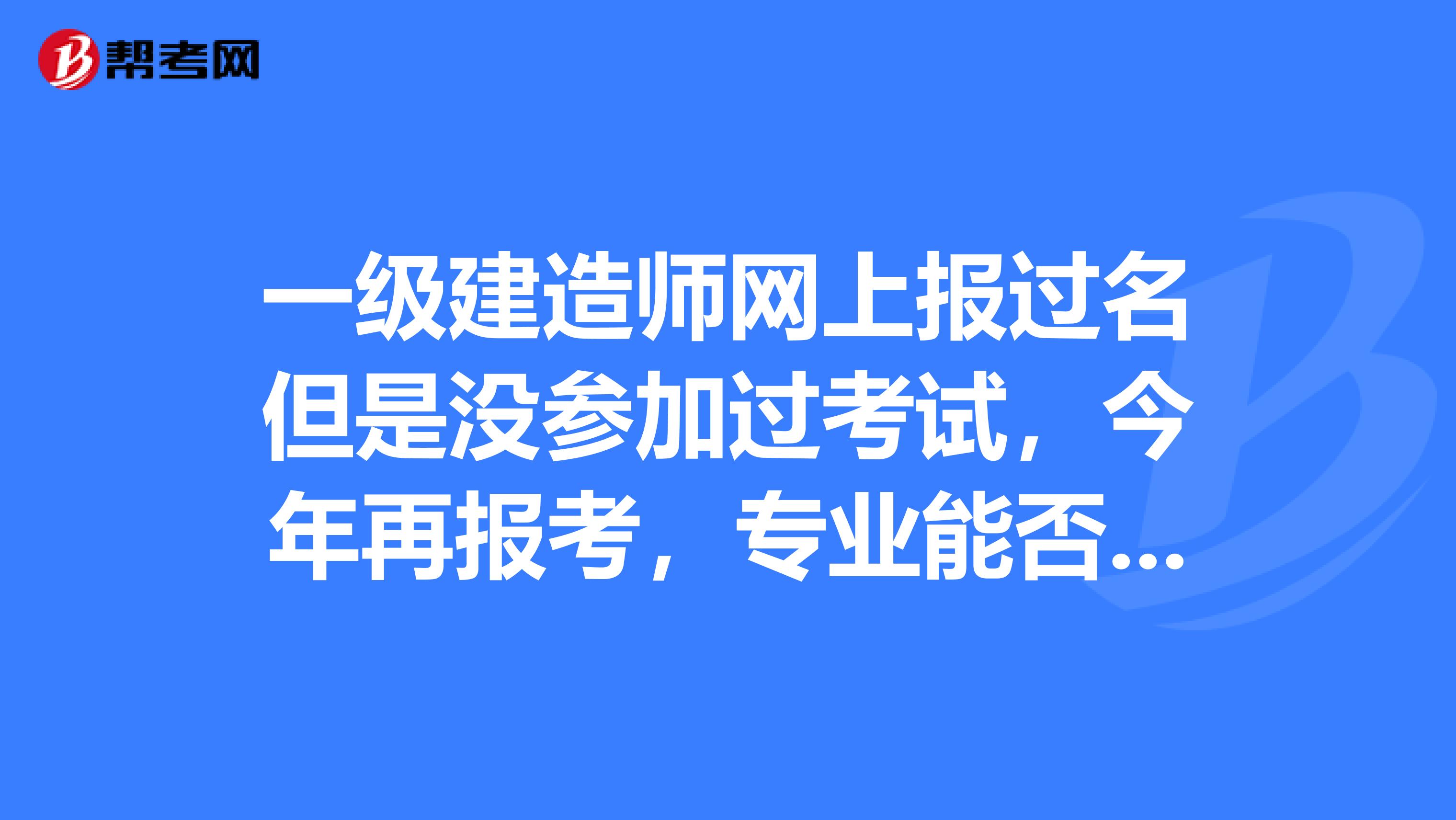 一级建造师网上报过名但是没参加过考试，今年再报考，专业能否更改
