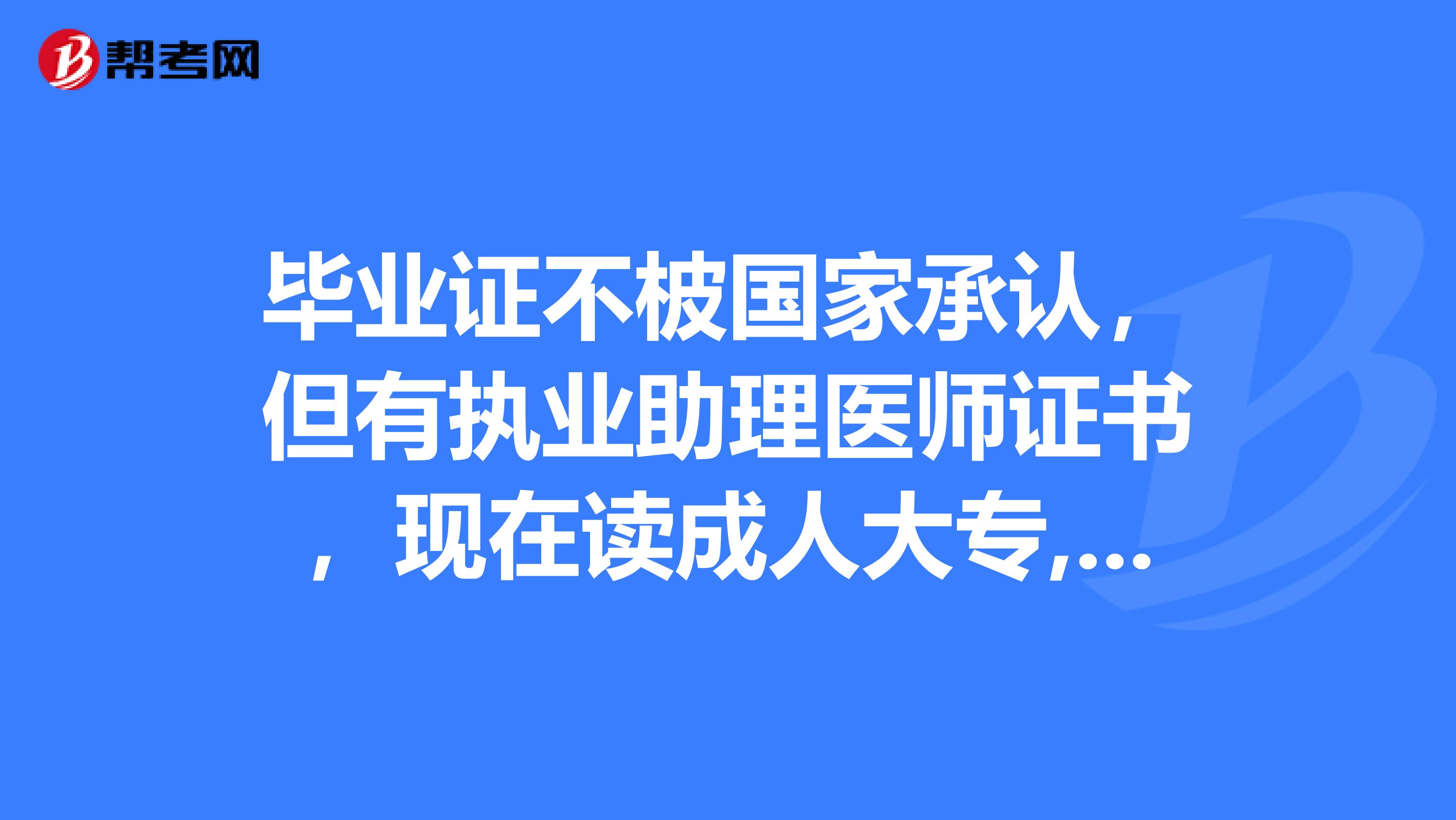 毕业证不柀国家承认，但有执业助理医师证书，现在读成人大专,毕业后可以报考执业医师吗？