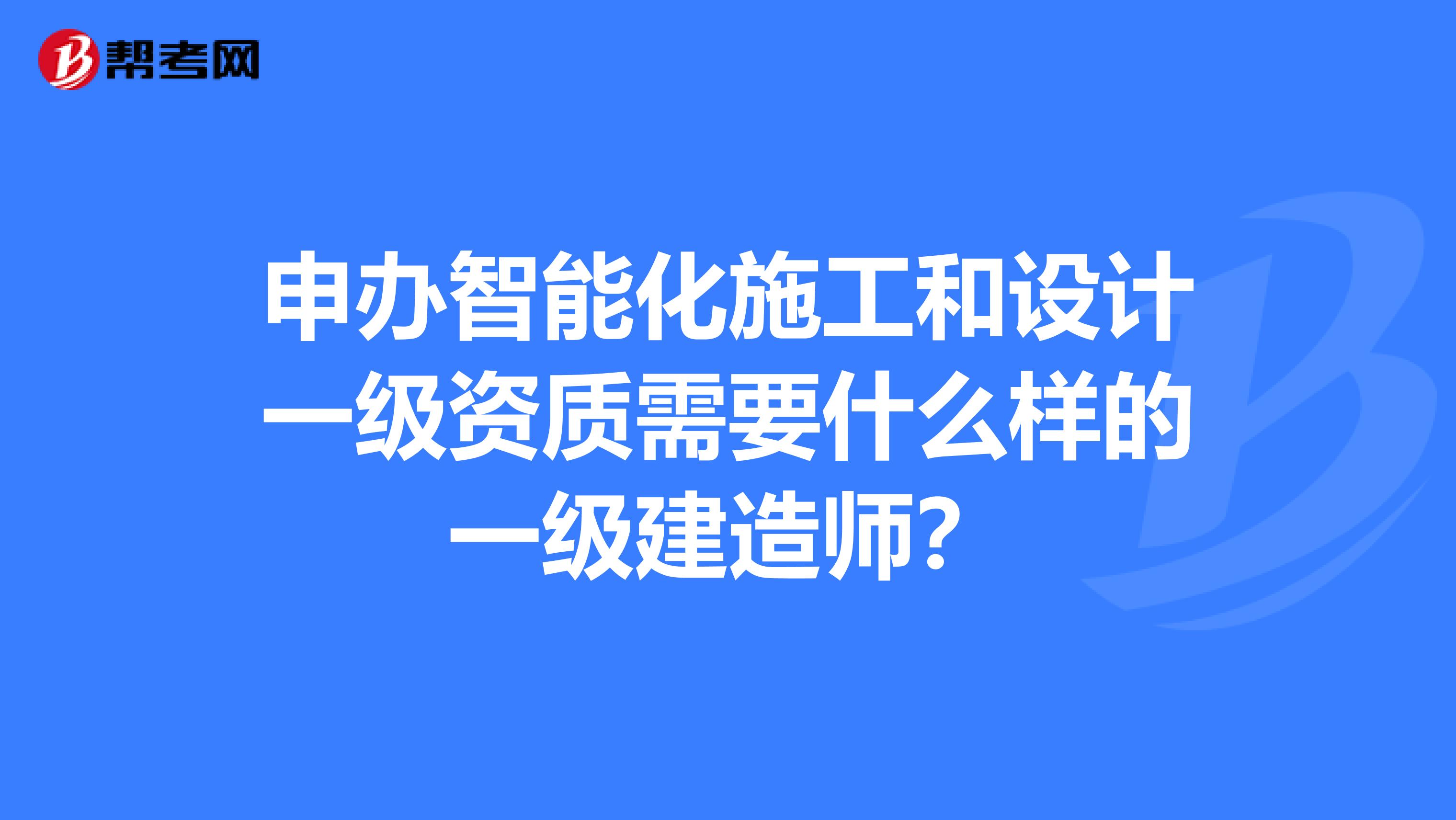 申办智能化施工和设计一级资质需要什么样的一级建造师?