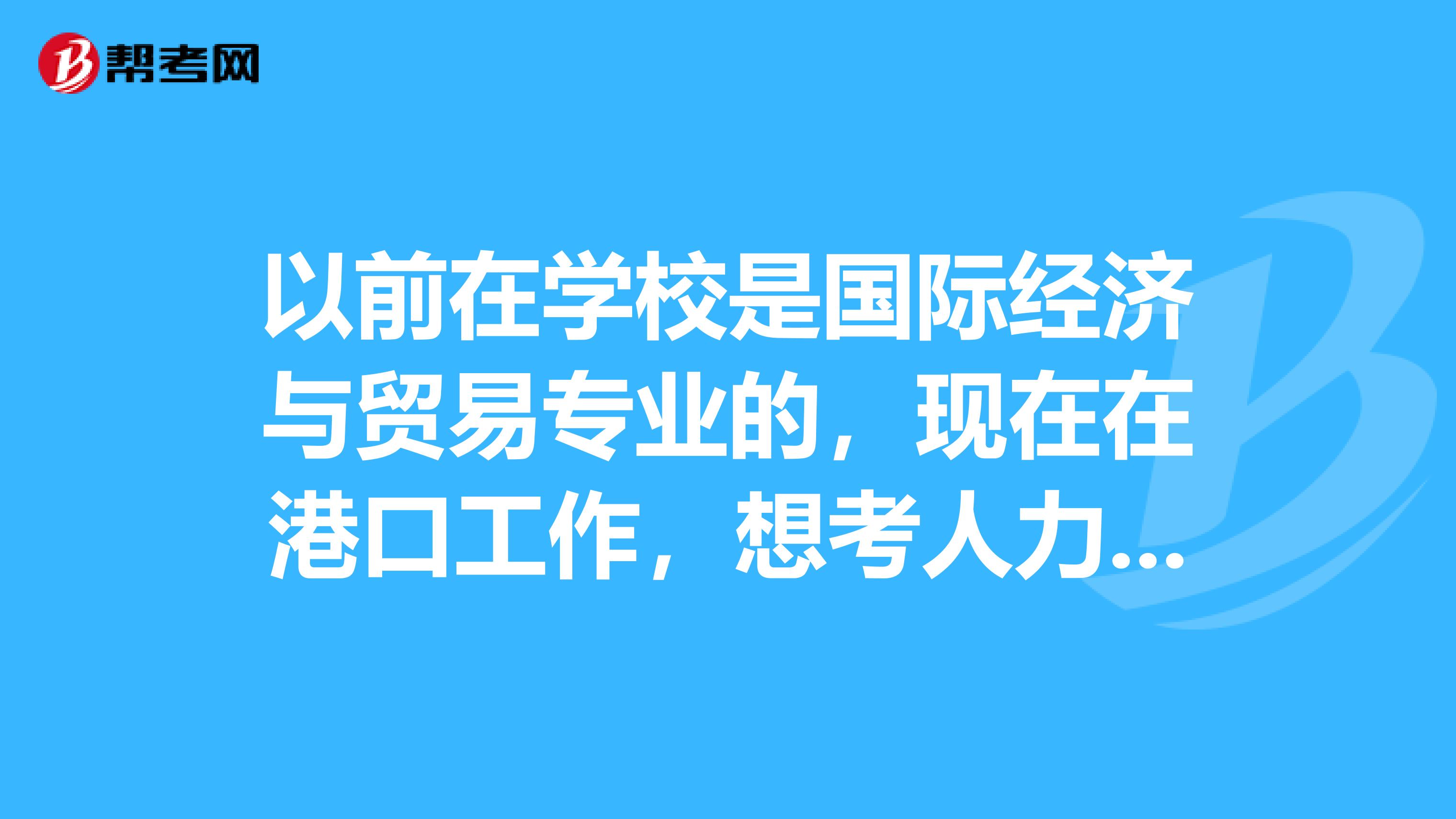 以前在学校是国际经济与贸易专业的,现在在港口工作,想考人力资源师,不知道报名条件,求告知