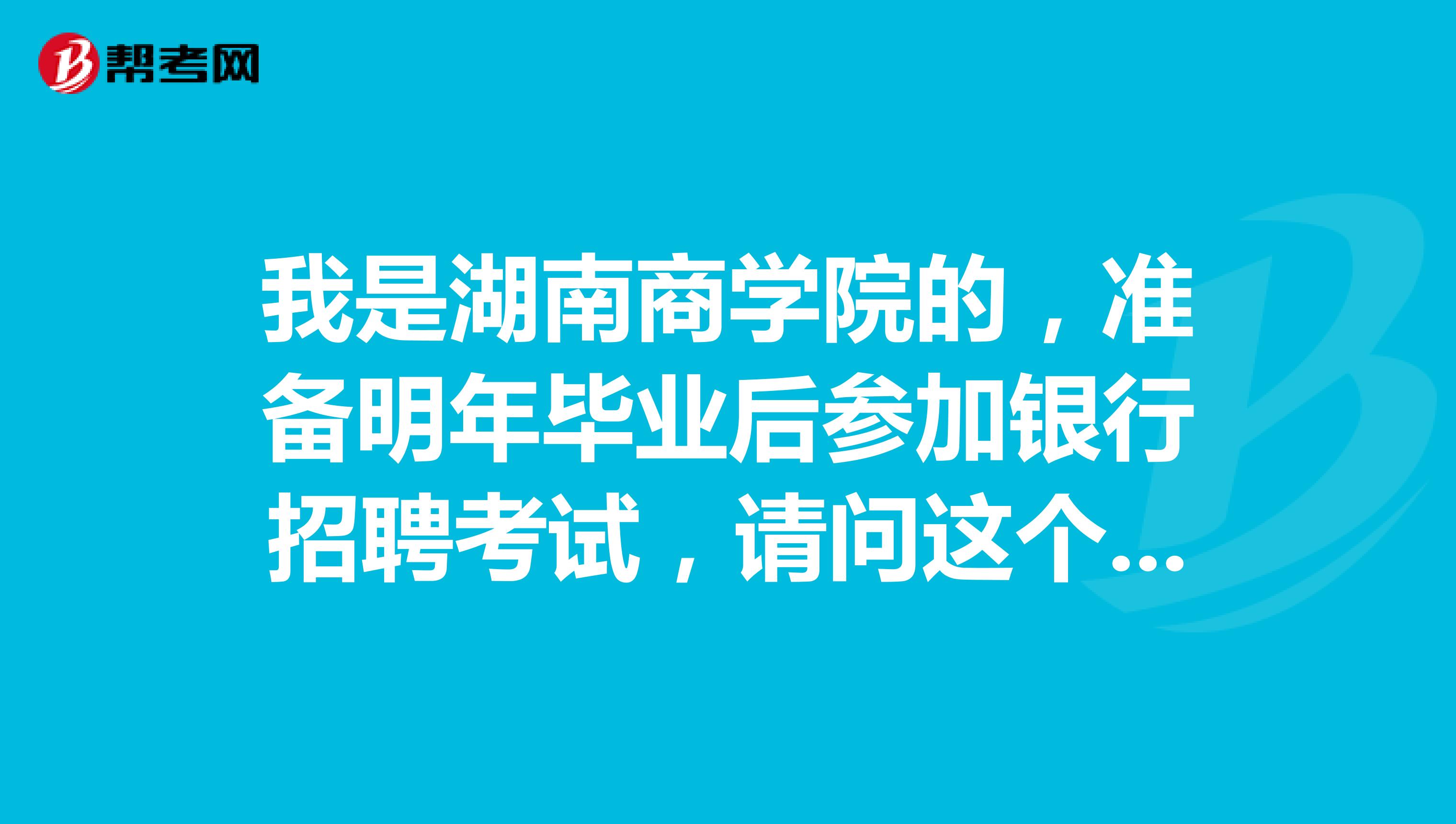 我是湖南商学院的，准备明年毕业后参加银行招聘考试，请问这个考试考什么？