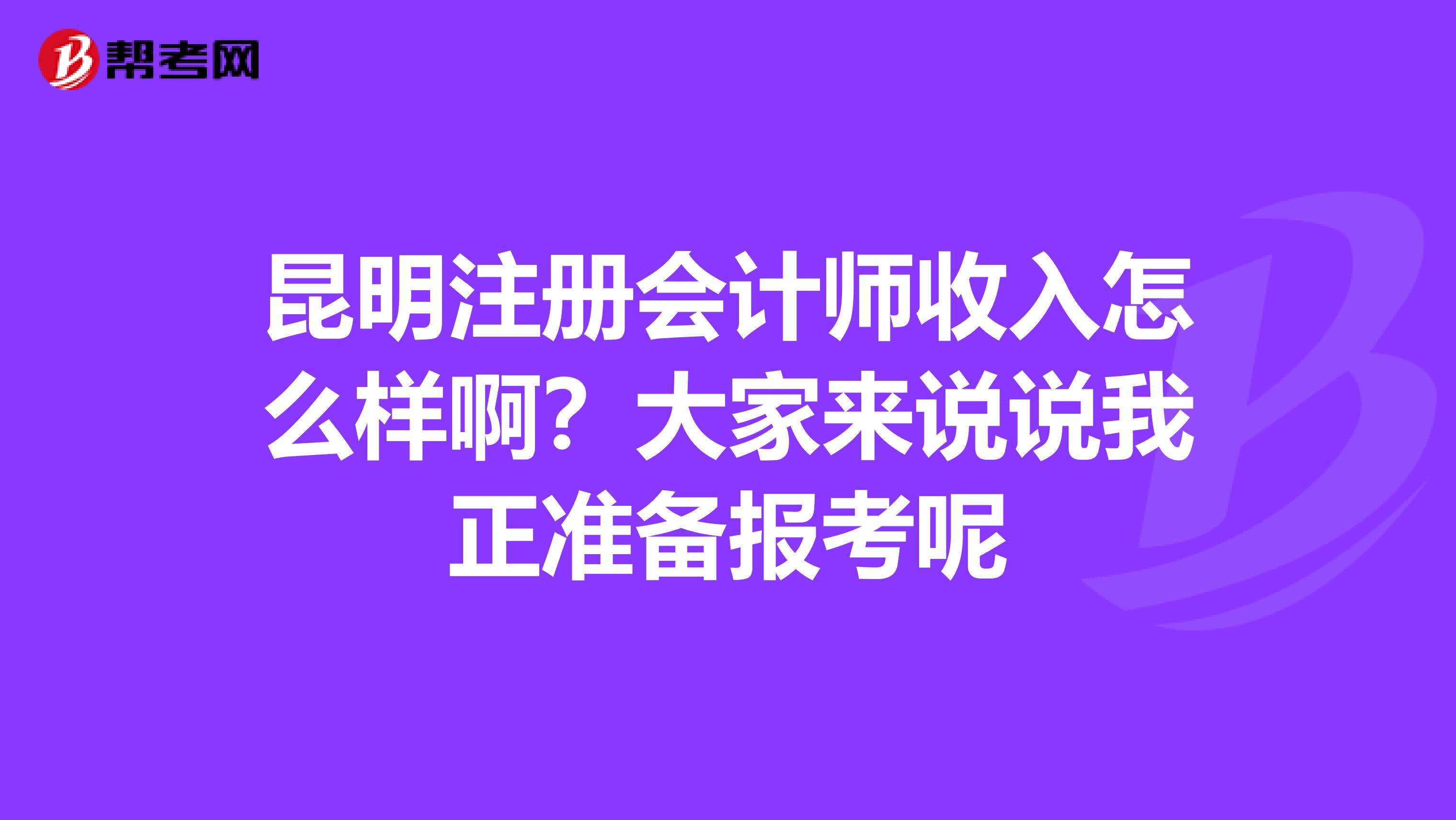 昆明注冊會計師收入怎么樣?。看蠹襾碚f說我正準(zhǔn)備報考呢