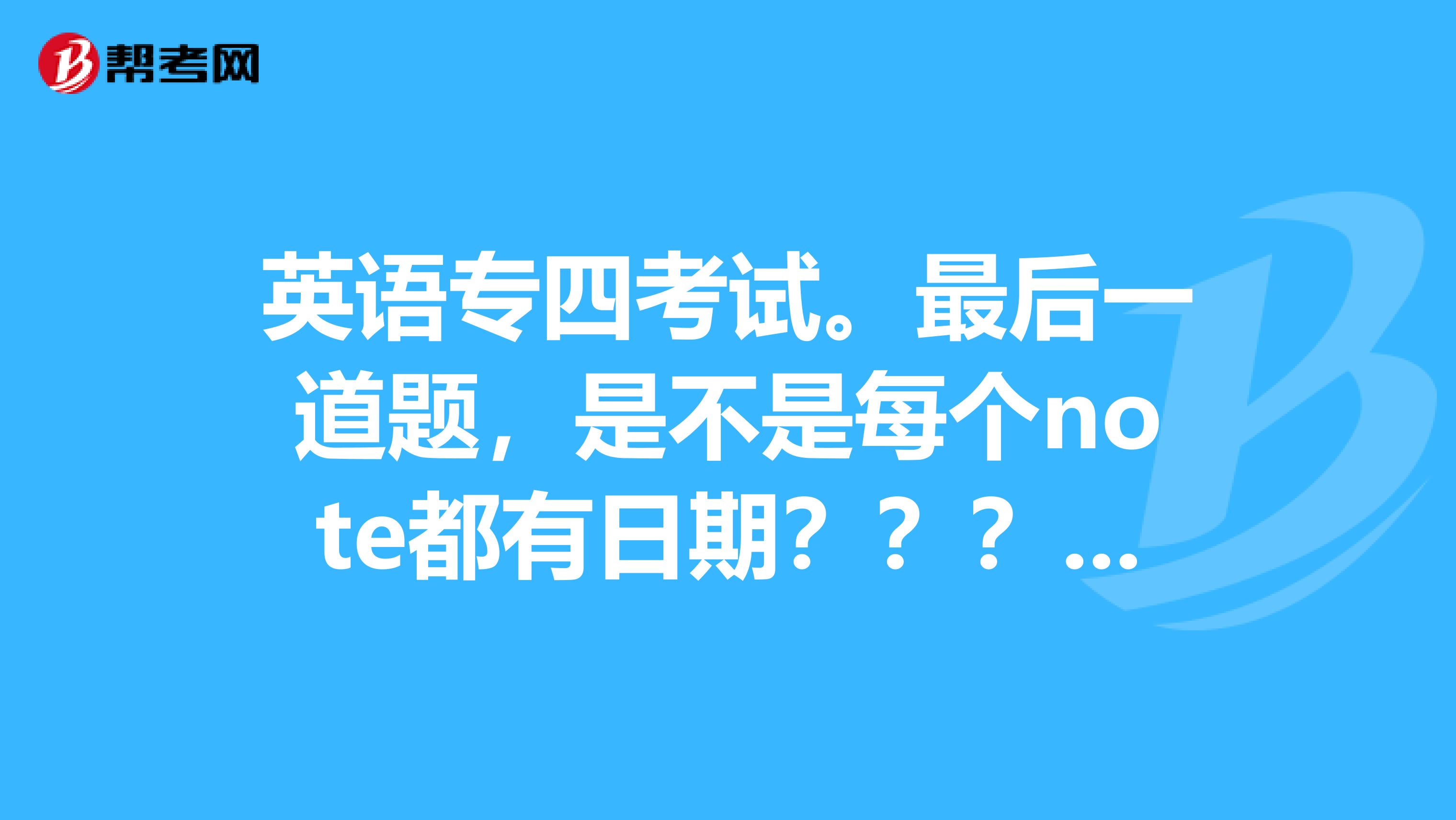 英语专四考试。最后一道题，是不是每个note都有日期？？？什么时候要加日期？