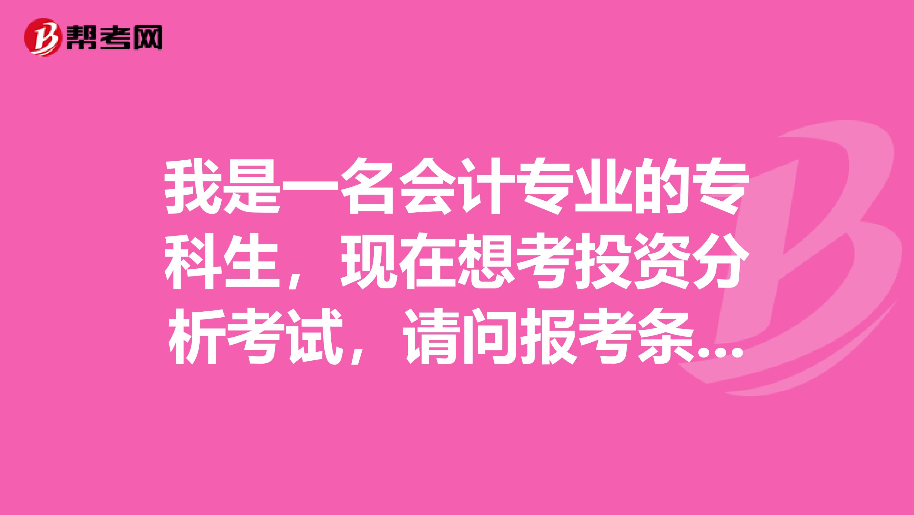 我是一名会计专业的专科生,现在想考投资分析考试,请问报考条件是什么?