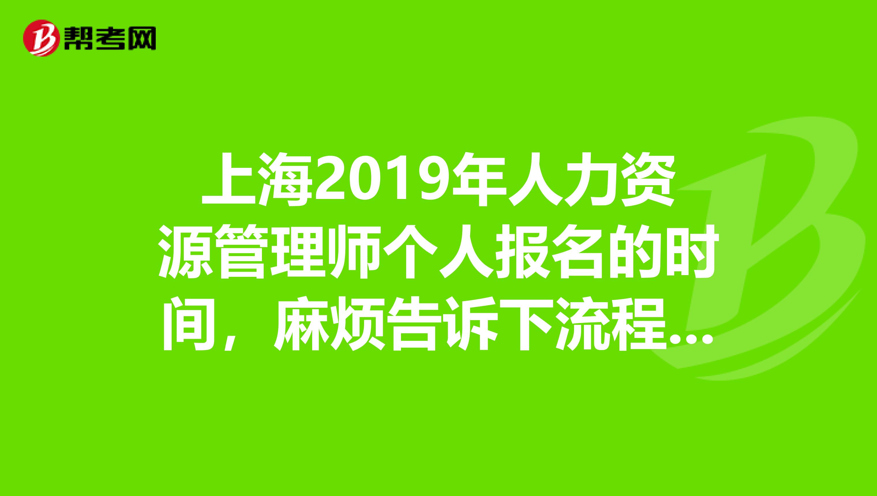 上海2019年人力资源管理师个人报名的时间，麻烦告诉下流程，时间以及网址或者地点，谢谢各位了，拜托