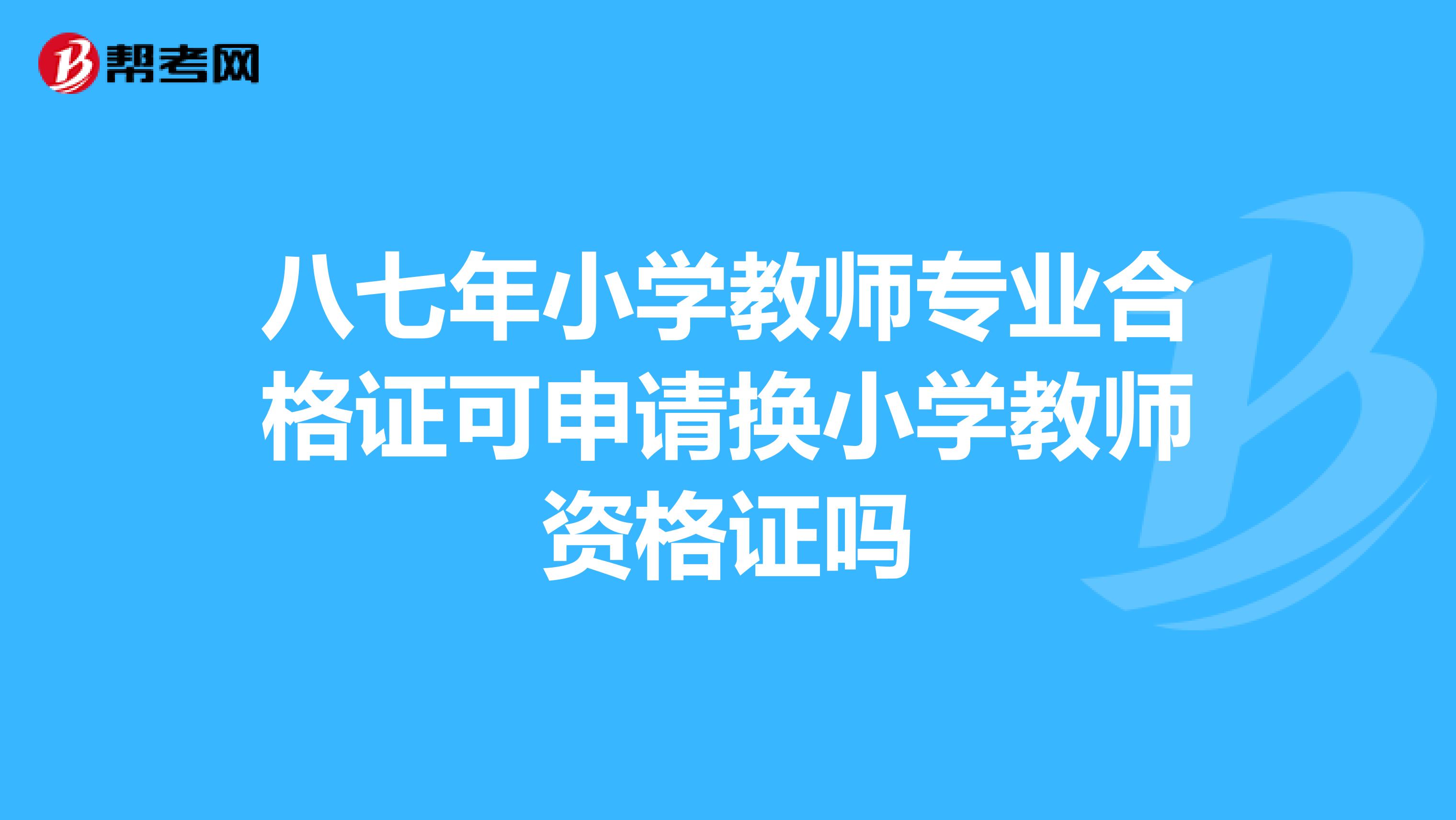 八七年小学教师专业合格证可申请换小学教师资格证吗