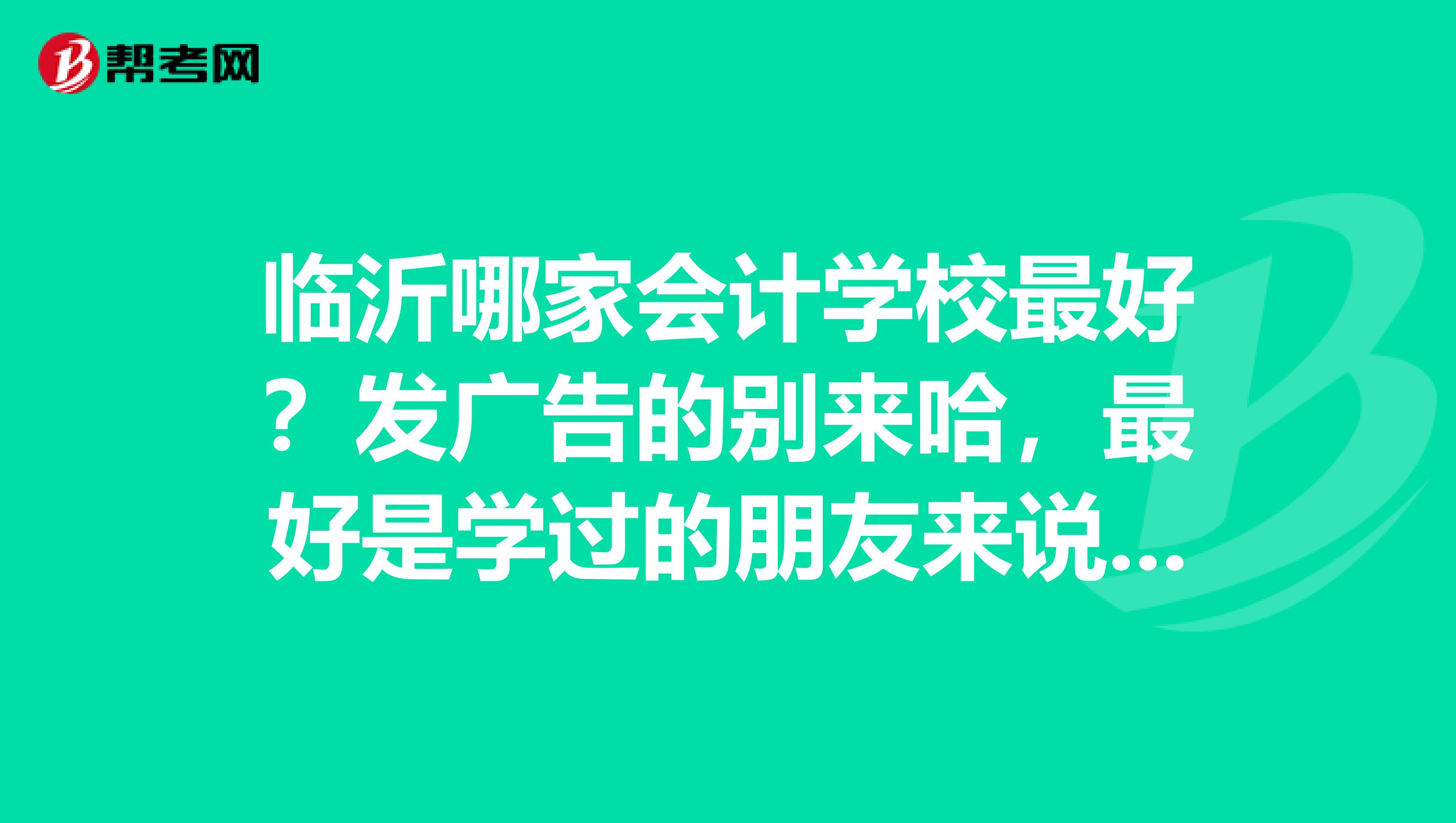 临沂哪家会计学校最好？发广告的别来哈，最好是学过的朋友来说下，谢谢