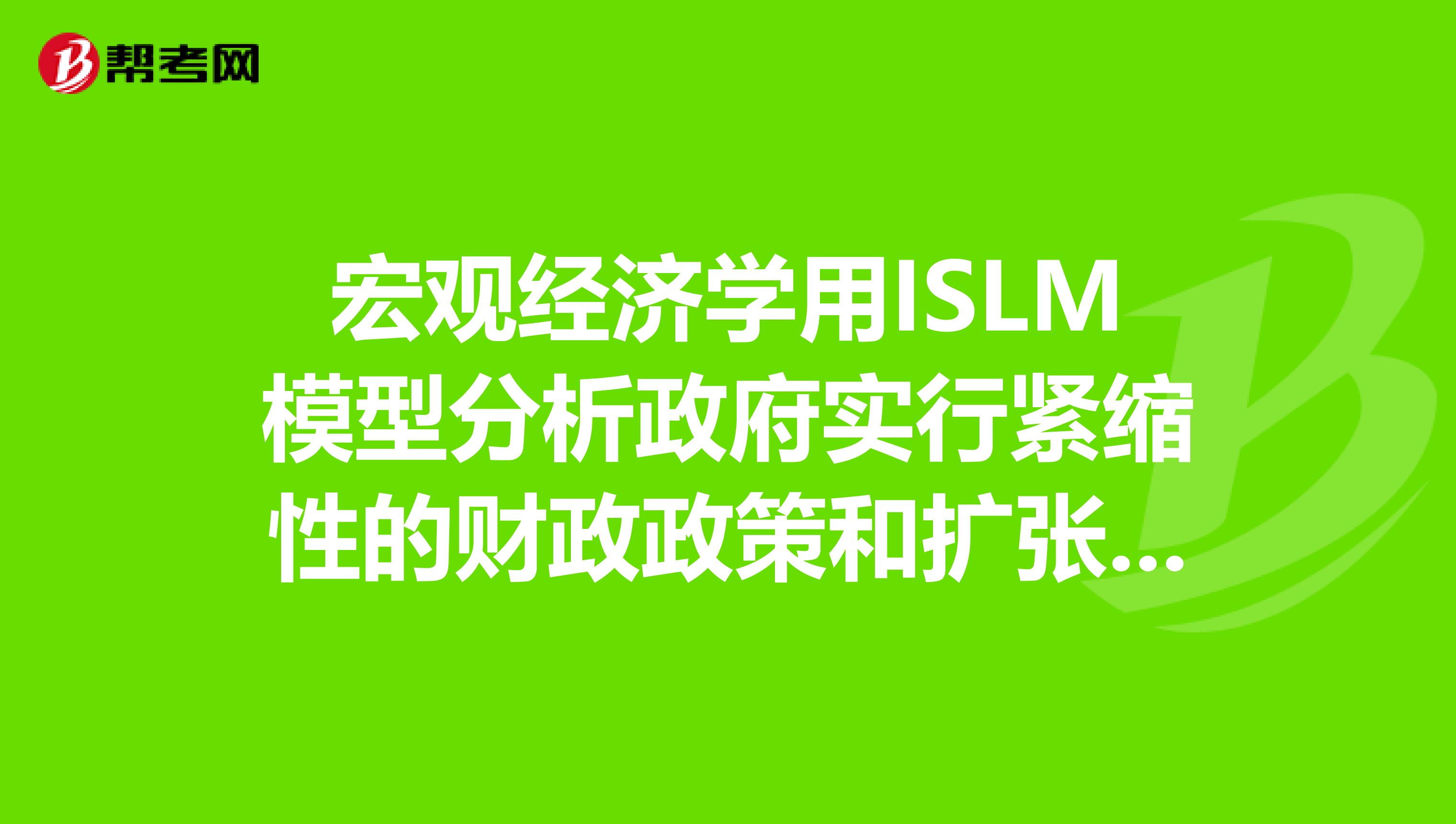 宏观经济学用ISLM模型分析政府实行紧缩性的财政政策和扩张性的货币政策对经济的影响